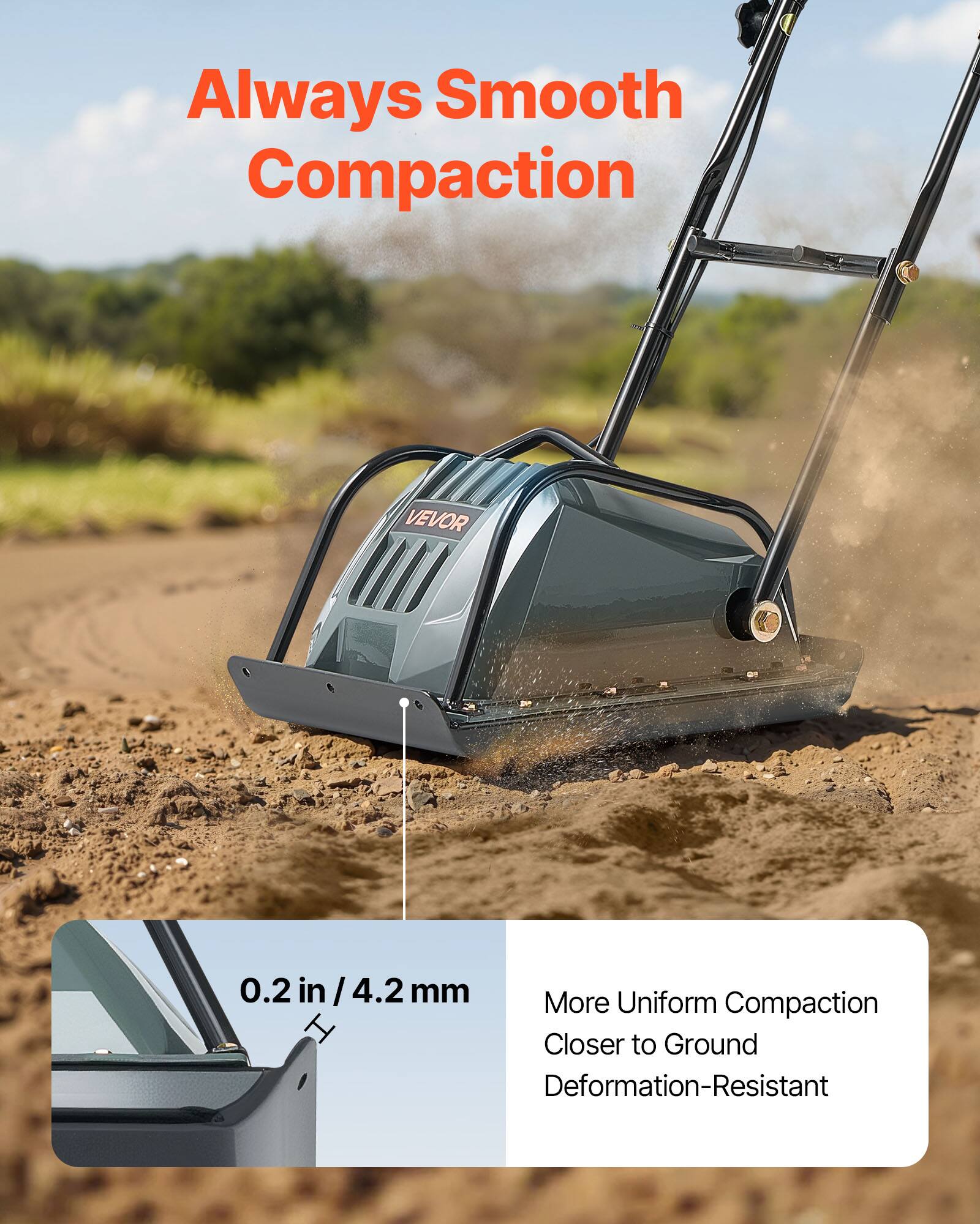 Always Smooth Compaction

VEVOR

0.2 in / 4.2 mm

More Uniform Compaction
Closer to Ground
Deformation-Resistant