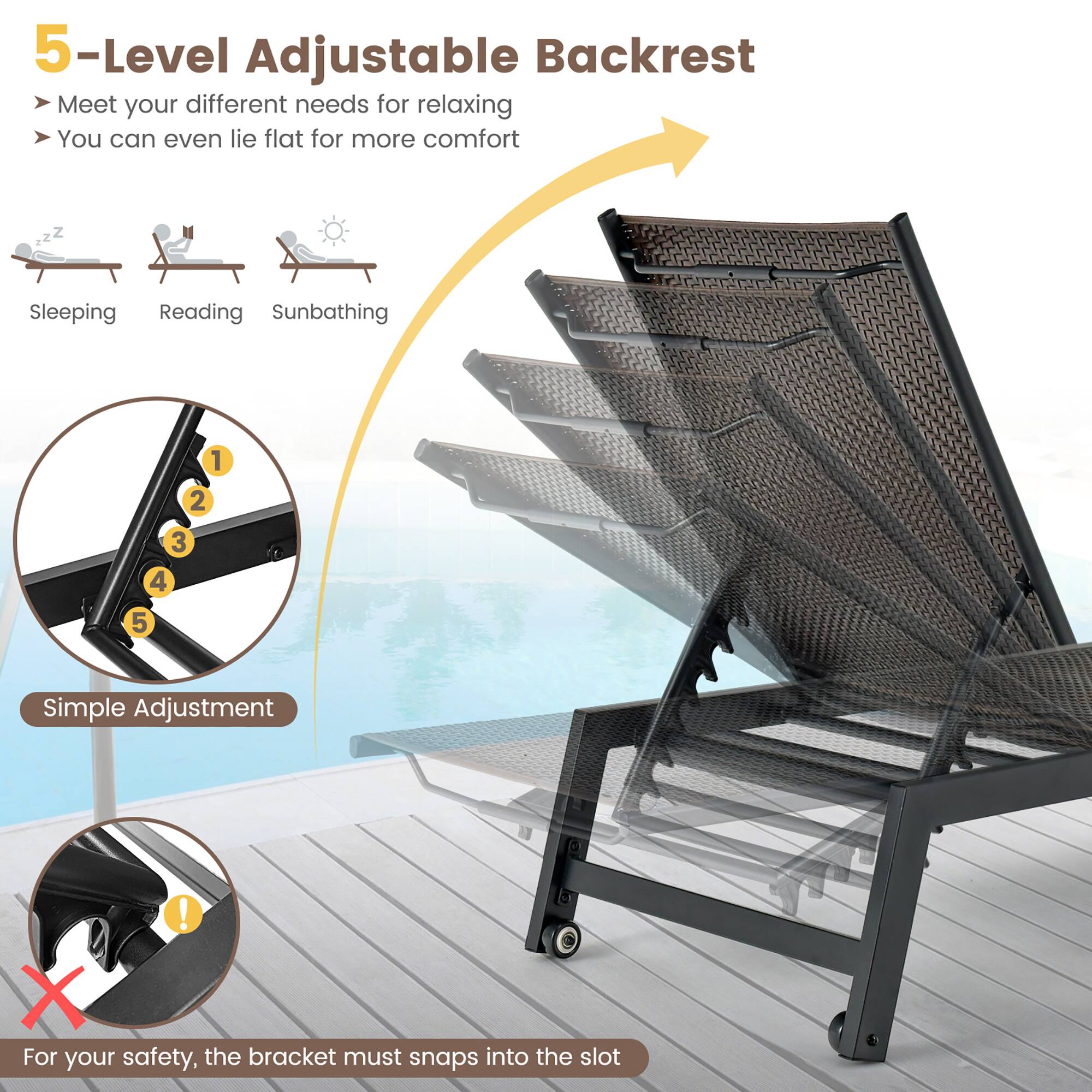 5-Level Adjustable Backrest  
- Meet your different needs for relaxing  
- You can even lie flat for more comfort  

Sleeping | Reading | Sunbathing  

Simple Adjustment  

For your safety, the bracket must snap into the slot