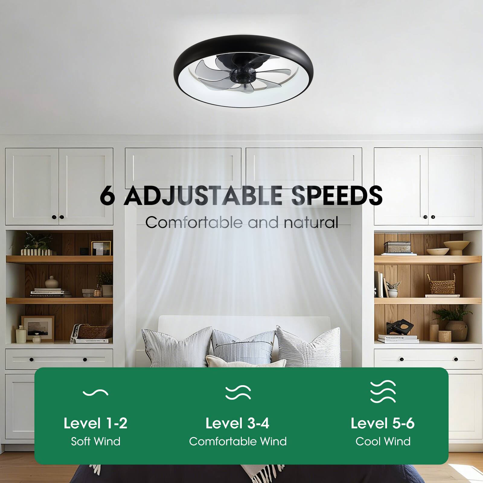 6 Adjustable Speeds  
Comfortable and natural  

Level 1-2: Soft Wind  
Level 3-4: Comfortable Wind  
Level 5-6: Cool Wind