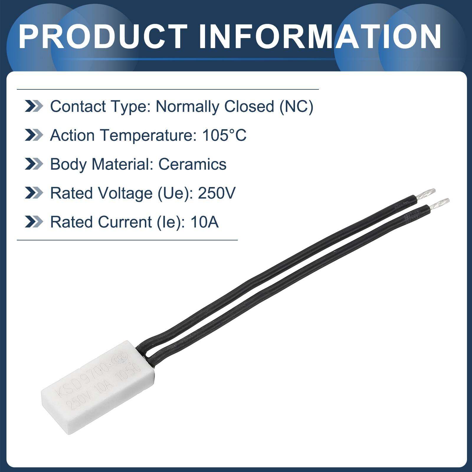 PRODUCT INFORMATION

- Contact Type: Normally Closed (NC)
- Action Temperature: 105°C
- Body Material: Ceramics
- Rated Voltage (Ue): 250V
- Rated Current (le): 10A

KSD9700-0 105°C 10A 250V