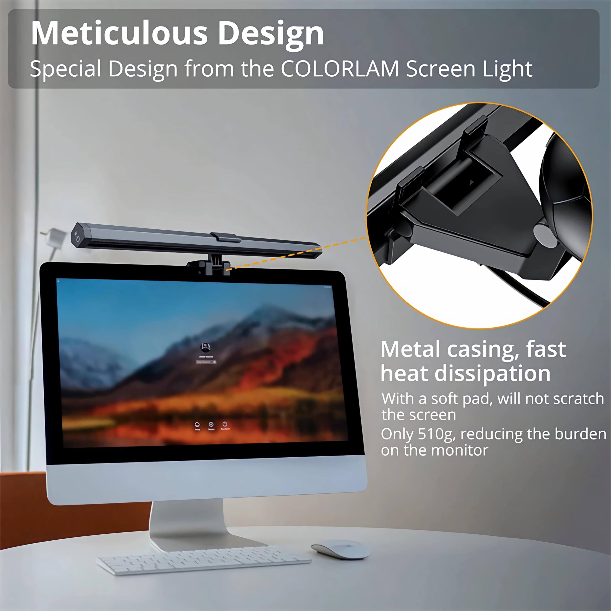 Meticulous Design  
Special Design from the COLORLAM Screen Light  

Metal casing, fast heat dissipation  
With a soft pad, will not scratch the screen  
Only 510g, reducing the burden on the monitor
