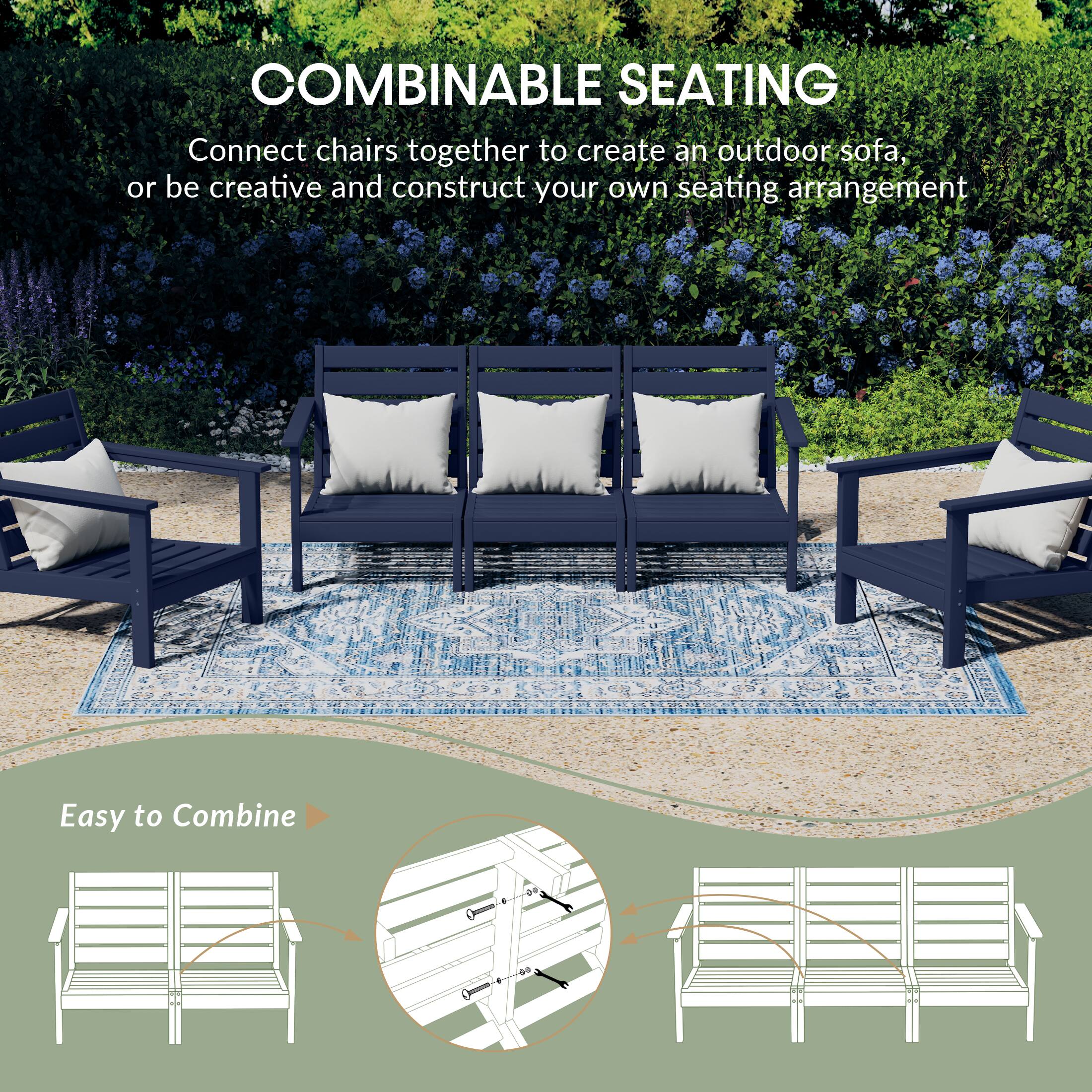 COMBINABLE SEATING  
Connect chairs together to create an outdoor sofa, or be creative and construct your own seating arrangement  

Easy to Combine