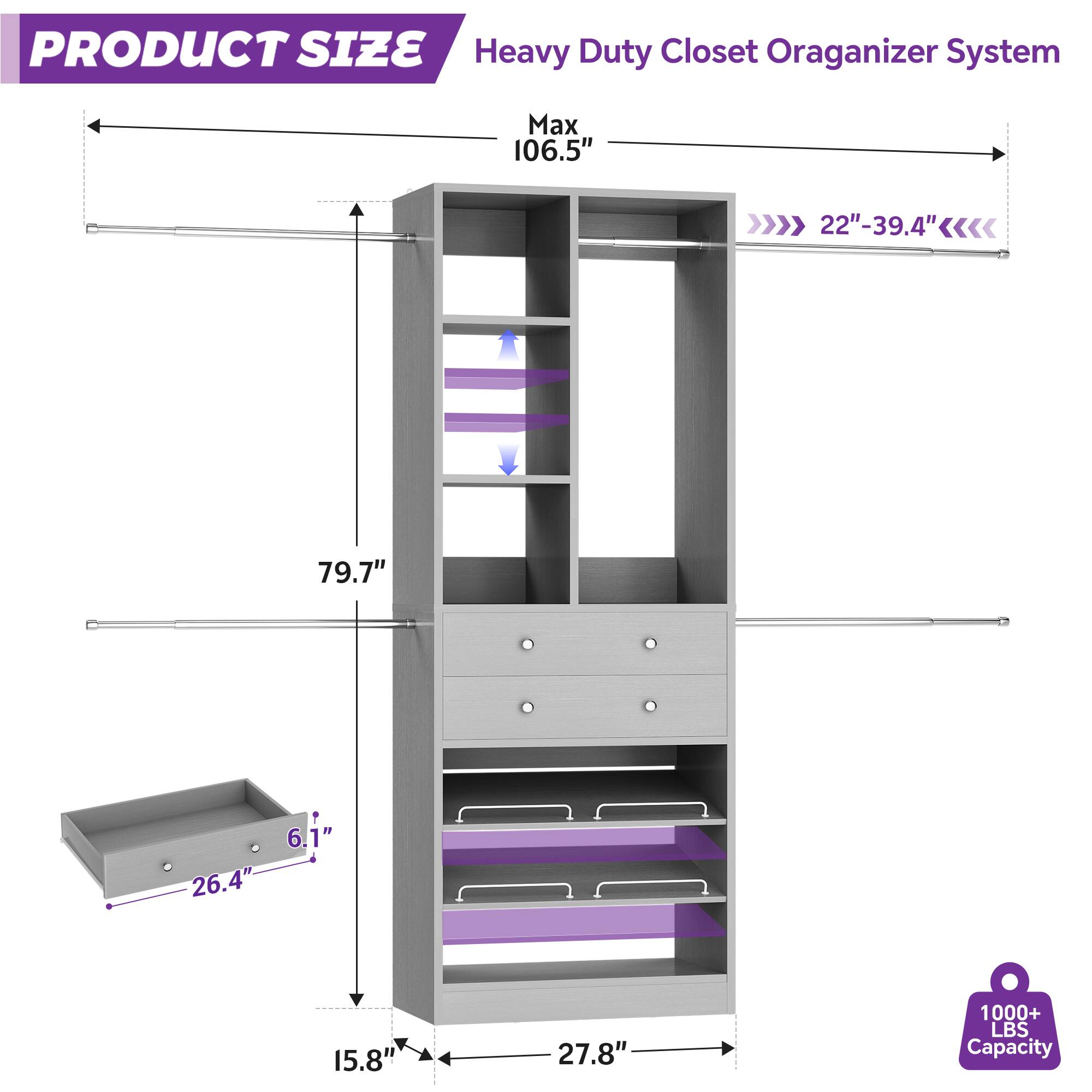 PRODUCT SIZE  
Heavy Duty Closet Organizer System  
Max 106.5"  
22"-39.4"  
79.7"  
6.1"  
26.4"  
15.8"  
27.8"  
1000+ LBS Capacity