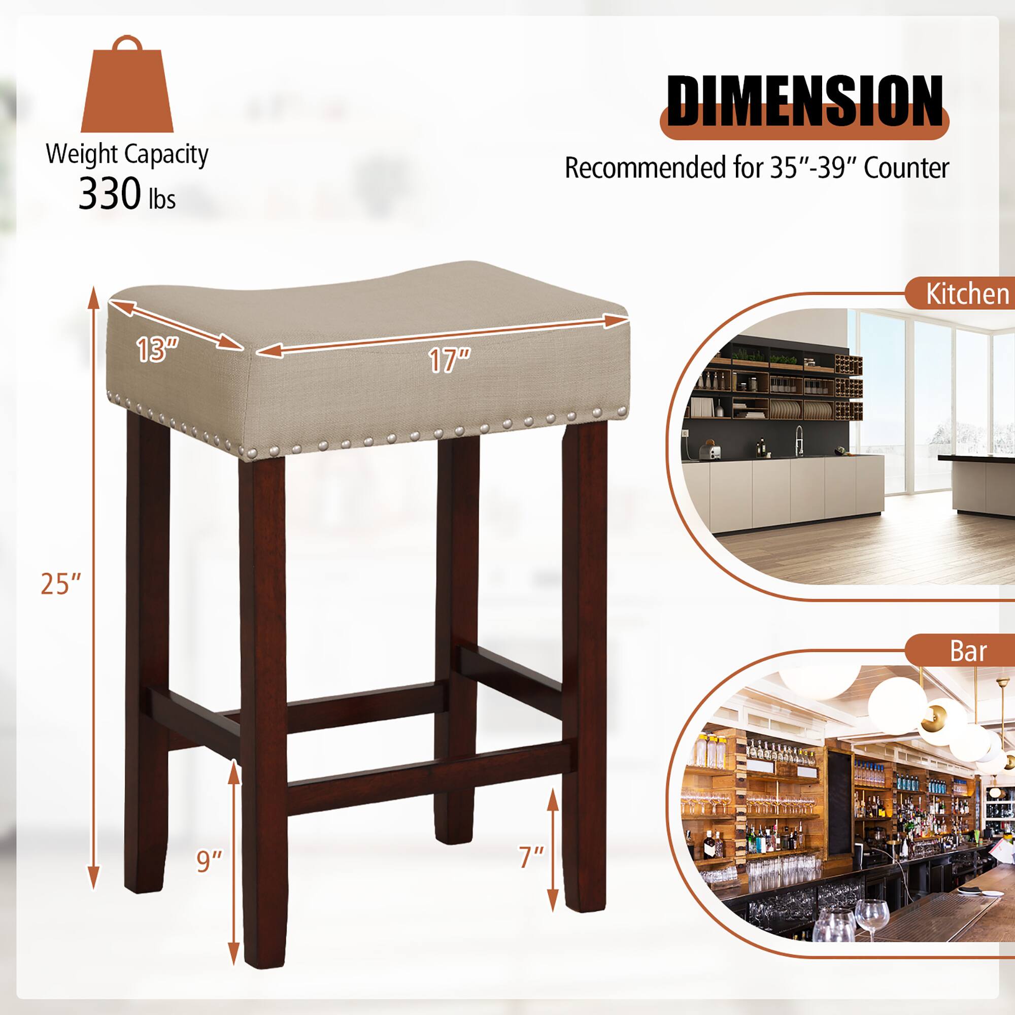 Weight Capacity 330 lbs
DIMENSION
Recommended for 35"-39" Counter
Kitchen
13"
17"
25"
Bar
9"
7"
