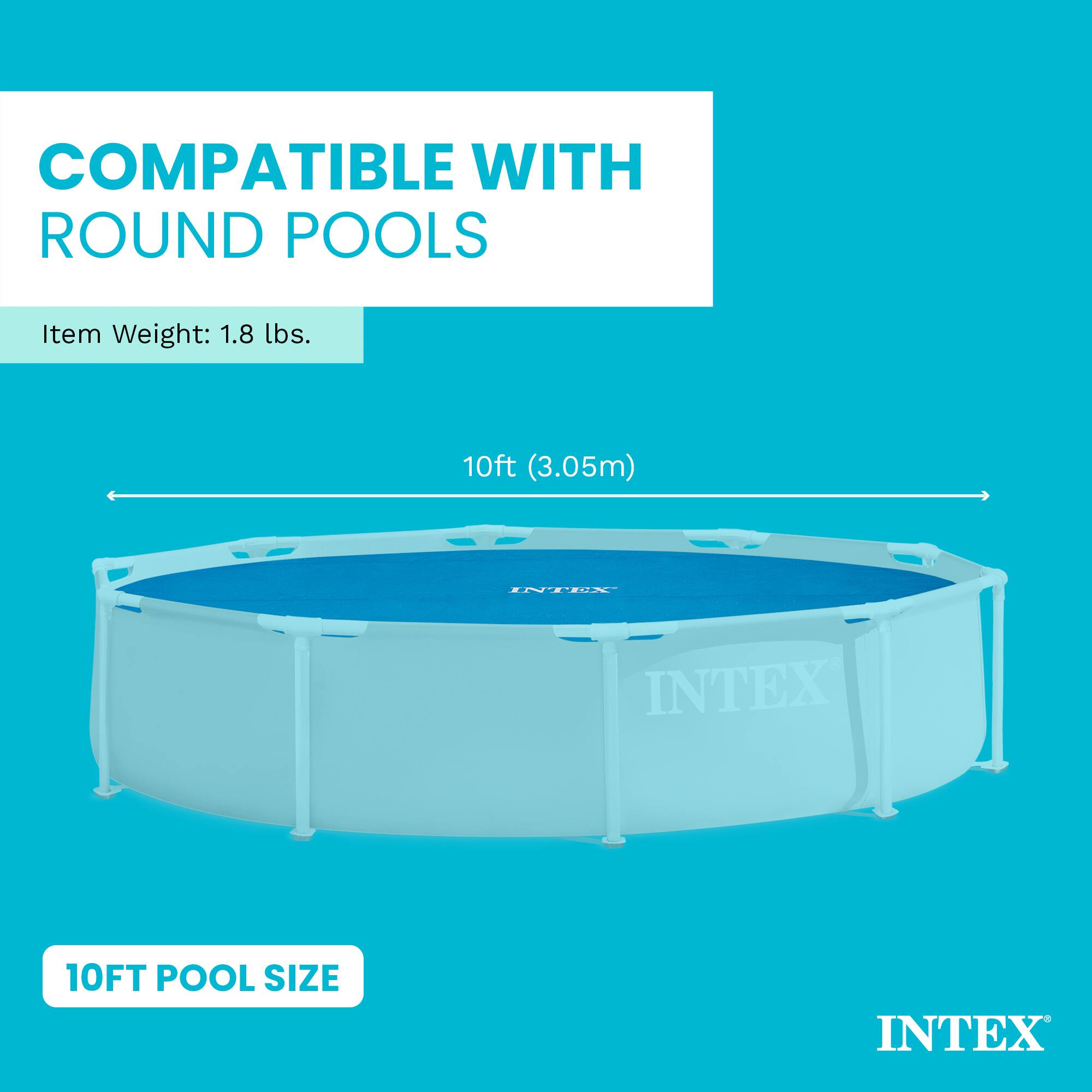 COMPATIBLE WITH ROUND POOLS

Item Weight: 1.8 lbs.

10ft (3.05m)

INTEX

10FT POOL SIZE