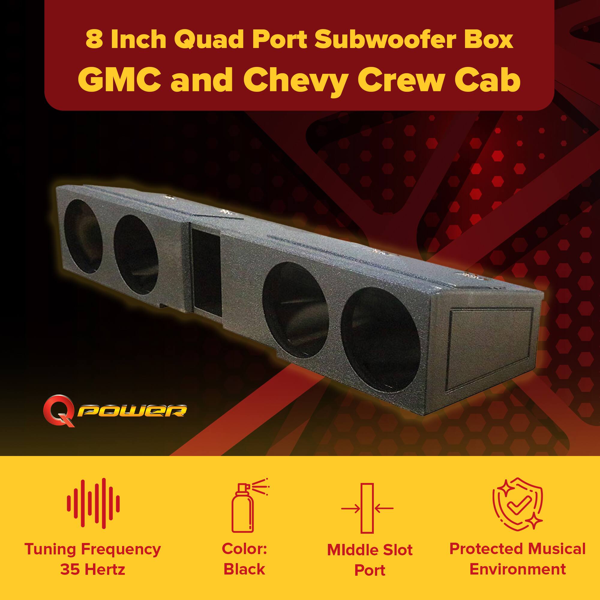 8 Inch Quad Port Subwoofer Box  
GMC and Chevy Crew Cab  

Q POWER  

Tuning Frequency: 35 Hertz  
Color: Black  
Middle Slot Port  
Protected Musical Environment