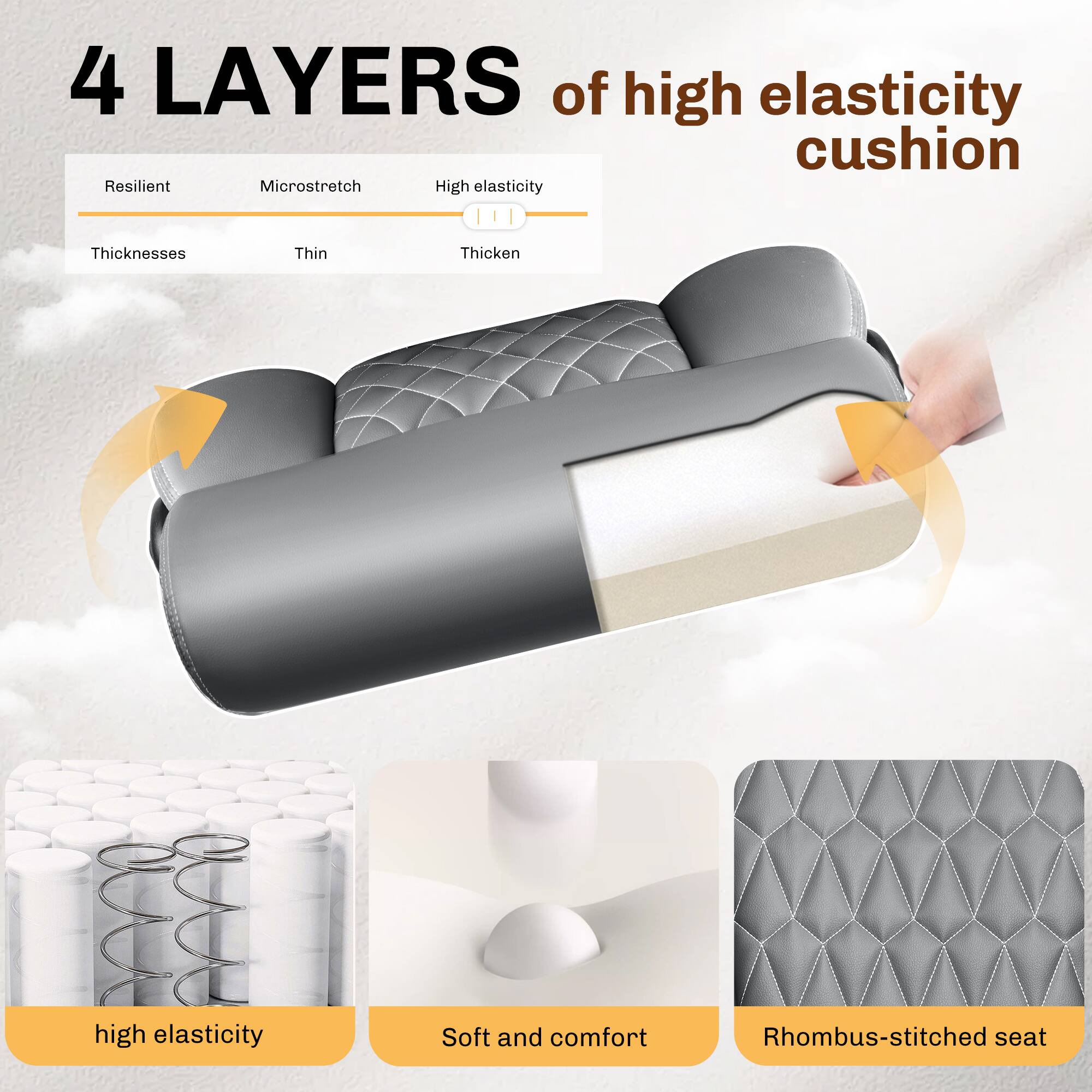 4 LAYERS of high elasticity cushion

- Resilient
- Microstretch
- High elasticity

Thicknesses
- Thin
- Thicken

- High elasticity
- Soft and comfort
- Rhombus-stitched seat