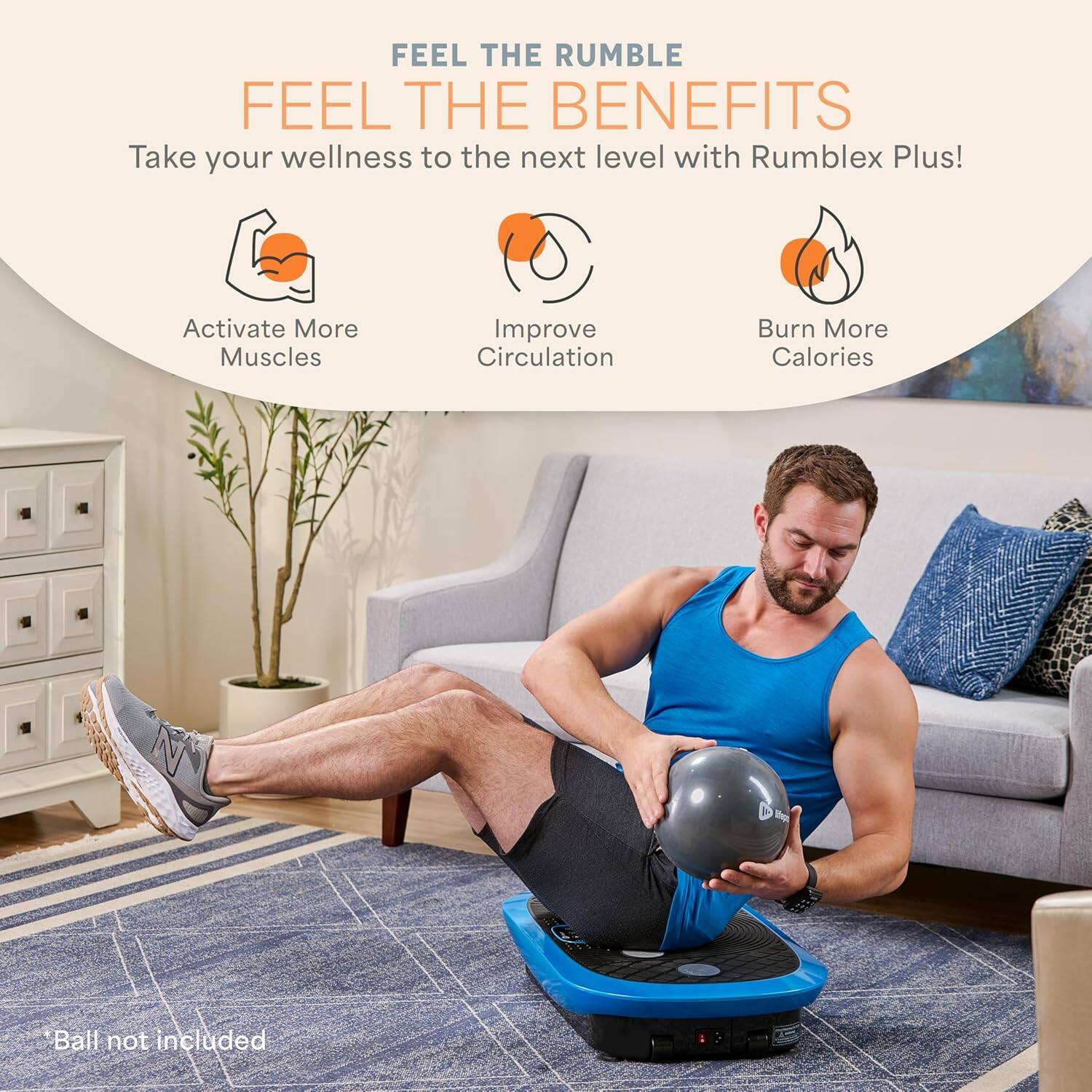 FEEL THE RUMBLE  
FEEL THE BENEFITS  

Take your wellness to the next level with Rumblex Plus!  

- Activate More Muscles  
- Improve Circulation  
- Burn More Calories  

*Ball not included