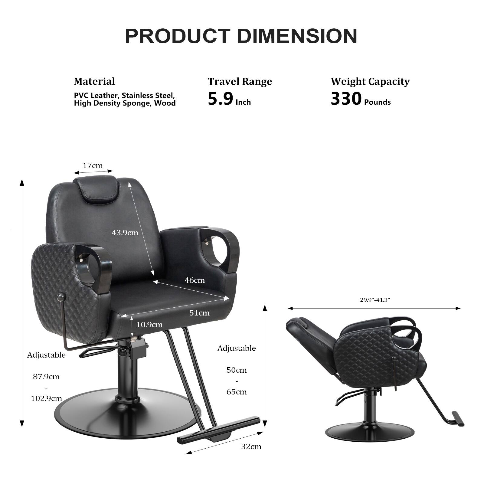 PRODUCT DIMENSION

Material: PVC Leather, Stainless Steel, High Density Sponge, Wood

Travel Range: 5.9 Inch

Weight Capacity: 330 Pounds

Dimensions:
- 17cm
- 43.9cm
- 46cm
- 10.9cm
- 51cm
- 29.9"-41.3"
- 87.9cm
- 102.9cm
- 50cm
- 65cm
- 32cm