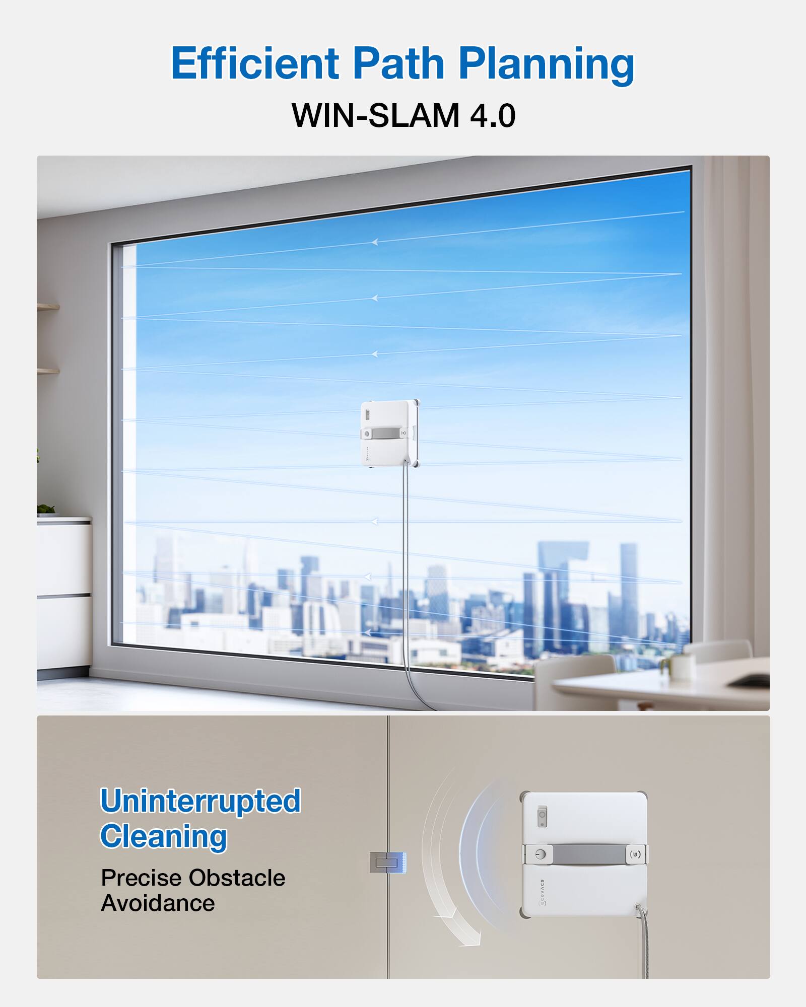 Efficient Path Planning  
WIN-SLAM 4.0  

Uninterrupted Cleaning  
Precise Obstacle Avoidance