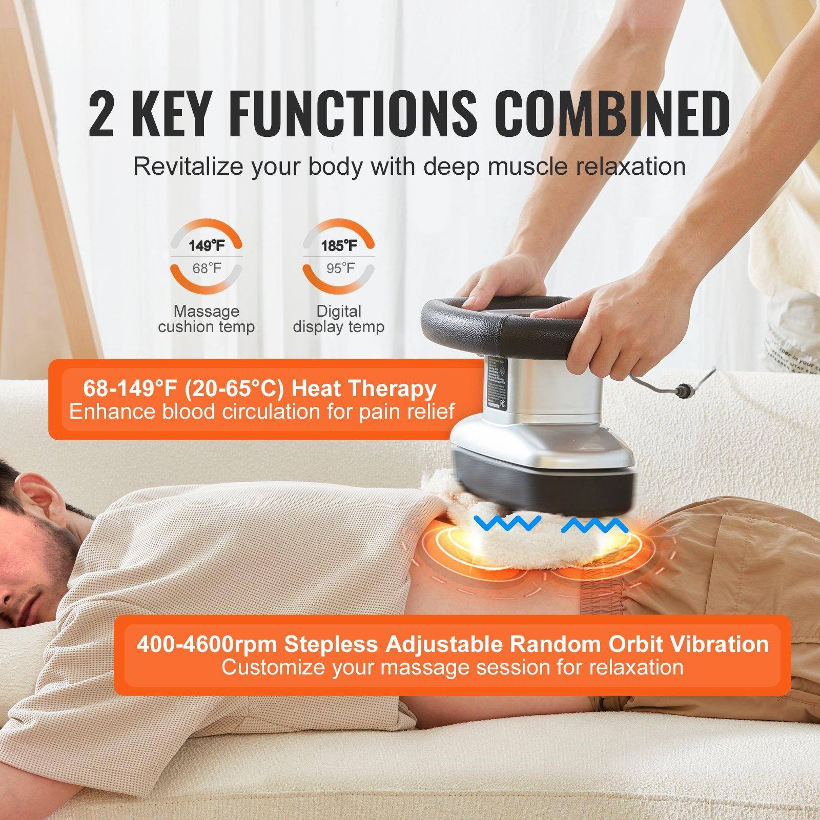 2 KEY FUNCTIONS COMBINED  
Revitalize your body with deep muscle relaxation  

149°F  
68°F  
Massage cushion temp  

185°F  
95°F  
Digital display temp  

68-149°F (20-65°C) Heat Therapy  
Enhance blood circulation for pain relief  

400-4600rpm Stepless Adjustable Random Orbit Vibration  
Customize your massage session for relaxation