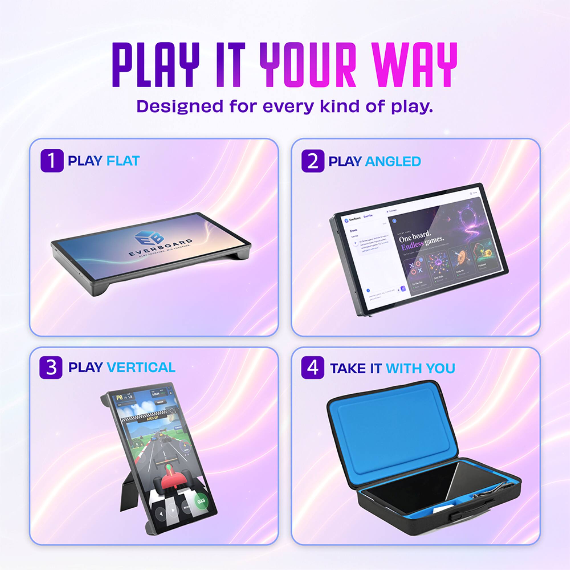 PLAY IT YOUR WAY  
Designed for every kind of play.

1. PLAY FLAT  
2. PLAY ANGLED  
3. PLAY VERTICAL  
4. TAKE IT WITH YOU