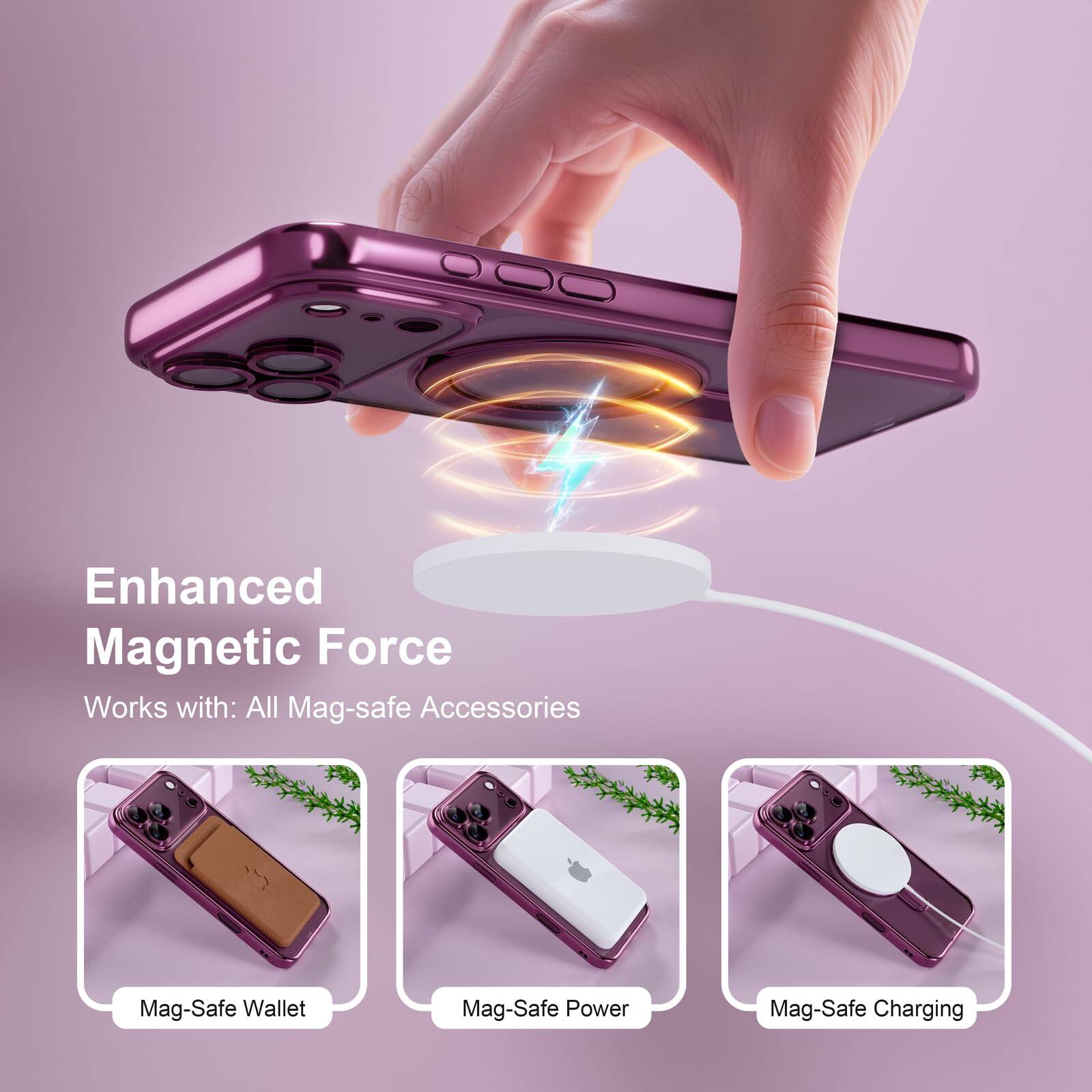 Enhanced Magnetic Force  
Works with: All Mag-safe Accessories  

Mag-Safe Wallet  
Mag-Safe Power  
Mag-Safe Charging