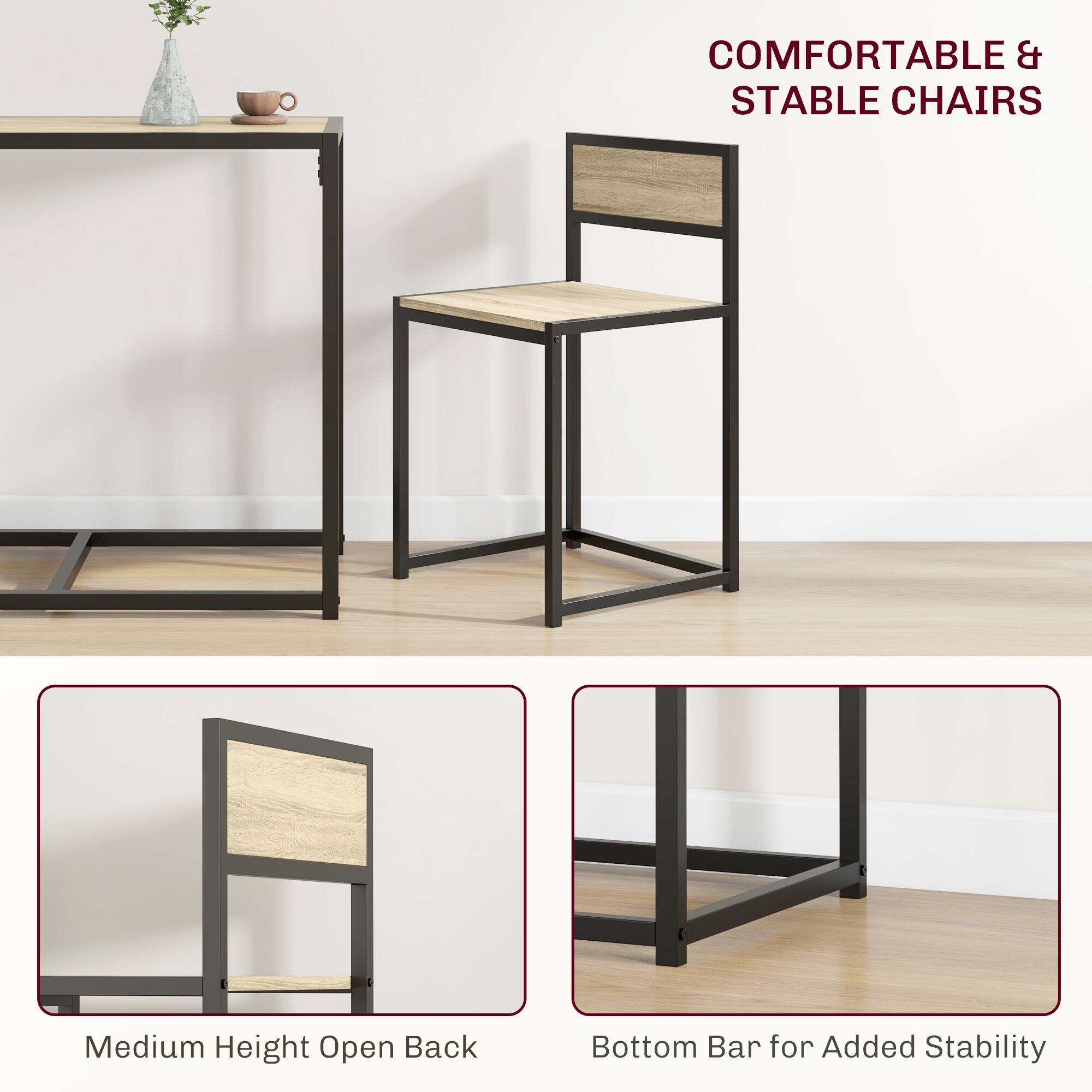 COMFORTABLE & STABLE CHAIRS
Medium Height Open Back
Bottom Bar for Added Stability
