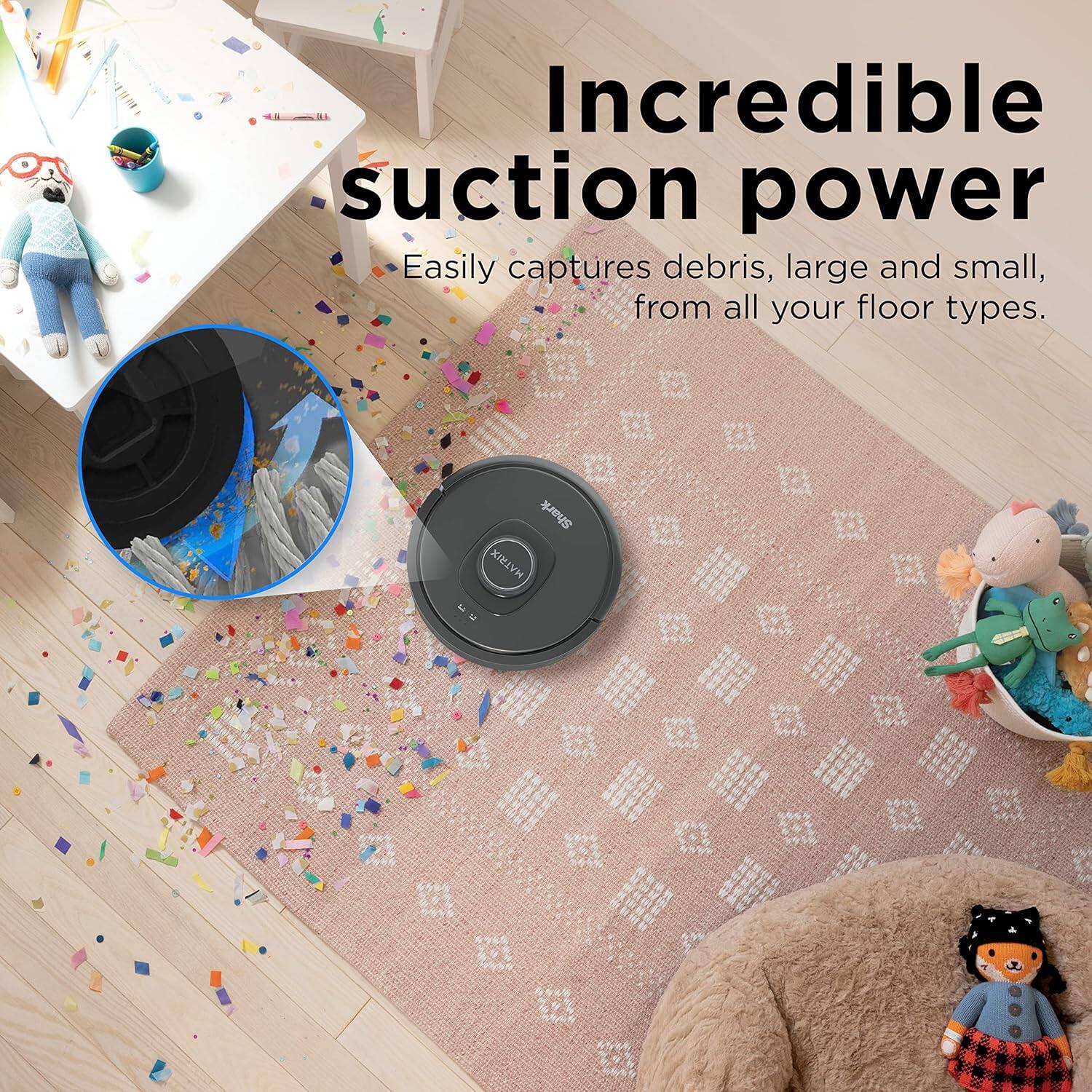 Incredible suction power  
Easily captures debris, large and small, from all your floor types.