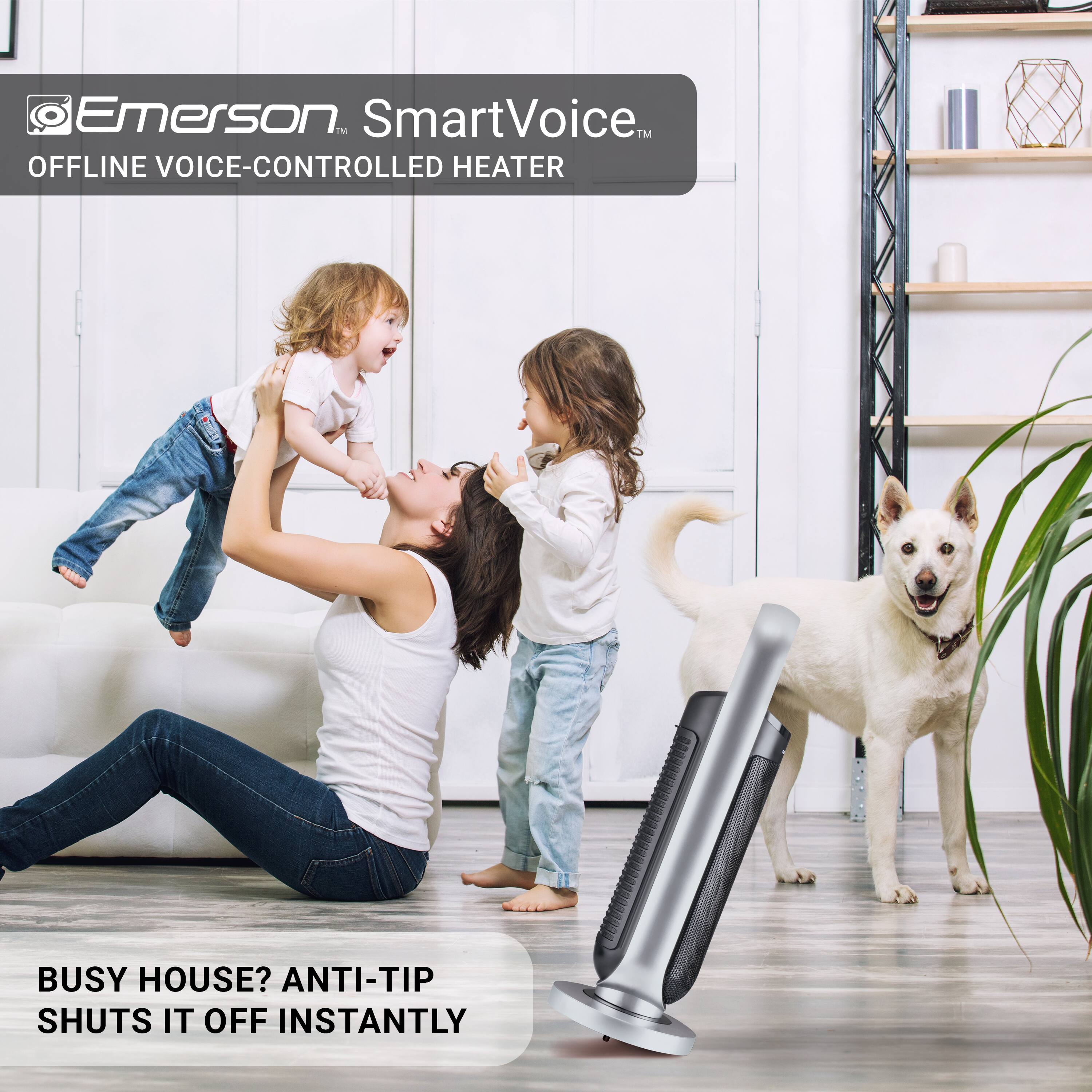 Emerson SmartVoice™  
OFFLINE VOICE-CONTROLLED HEATER  

BUSY HOUSE? ANTI-TIP SHUTS IT OFF INSTANTLY