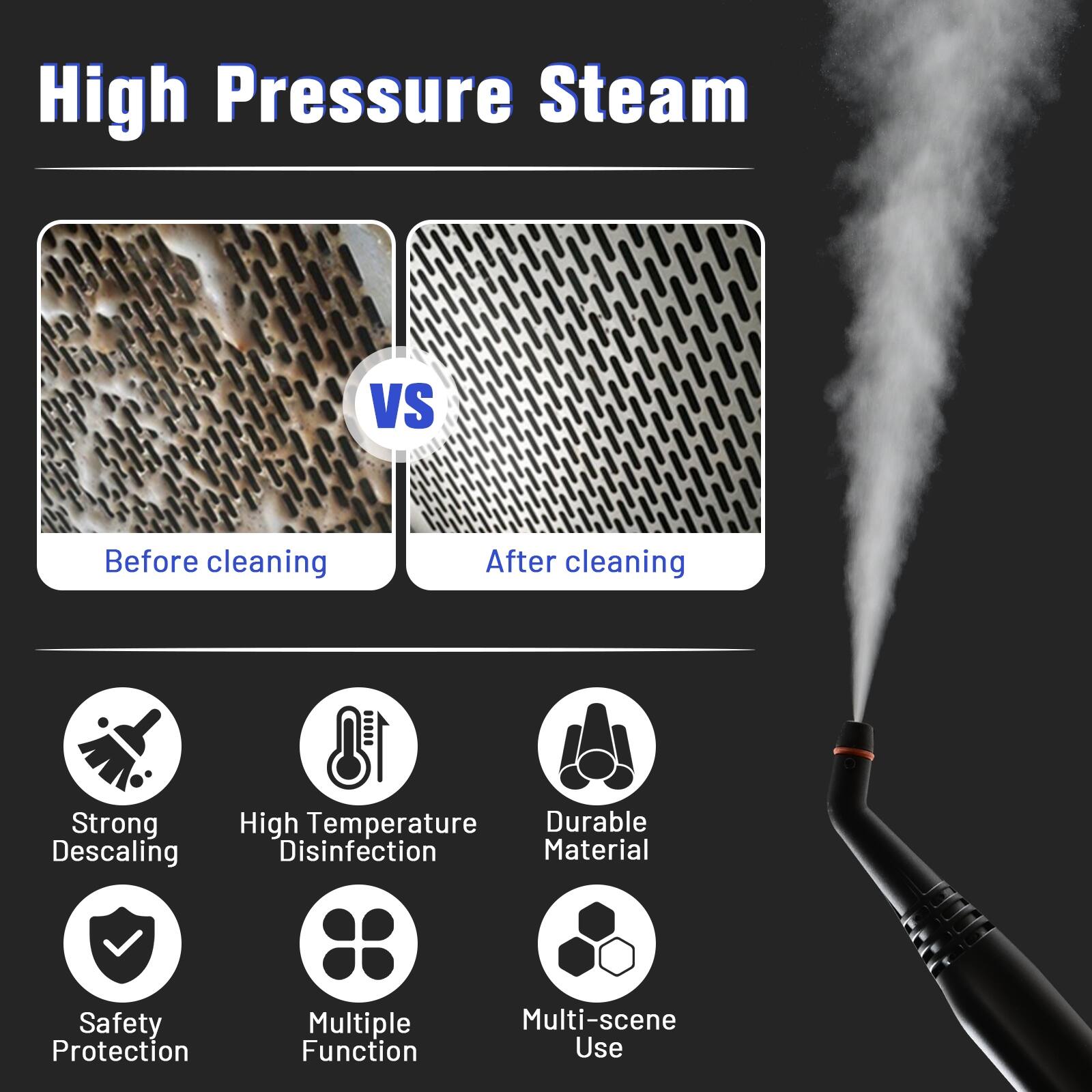 High Pressure Steam

Before cleaning
After cleaning

Strong Descaling
High Temperature Disinfection
Durable Material
Safety Protection
Multiple Function
Multi-scene Use