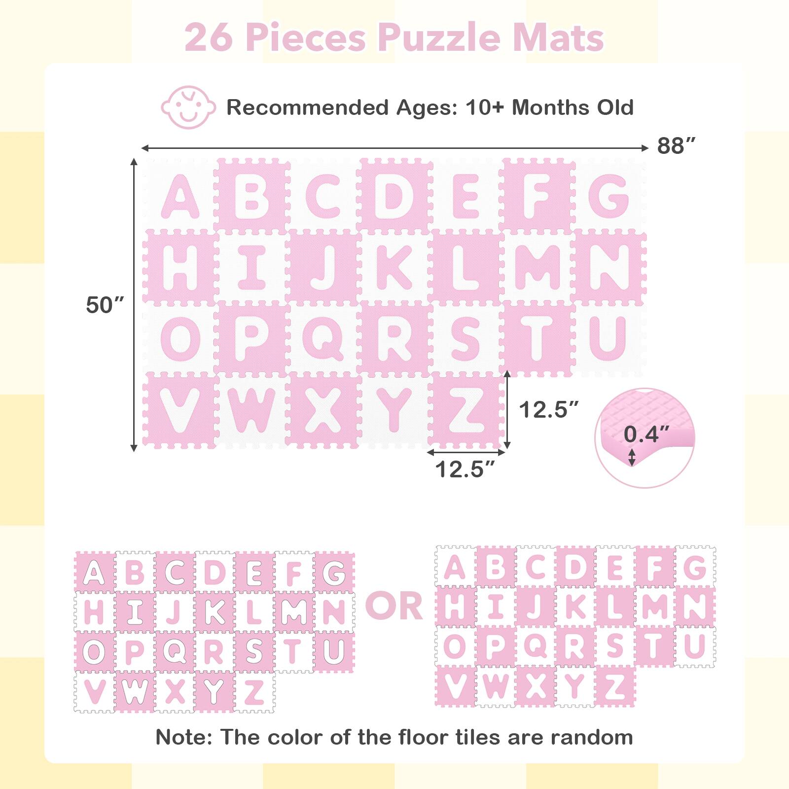 26 Pieces Puzzle Mats  
Recommended Ages: 10+ Months Old  

88"  
50"  
12.5"  
0.4"  

A B C D E F G  
H I J K L M N  
O P Q R S T U  
V W X Y Z  

Note: The color of the floor tiles are random