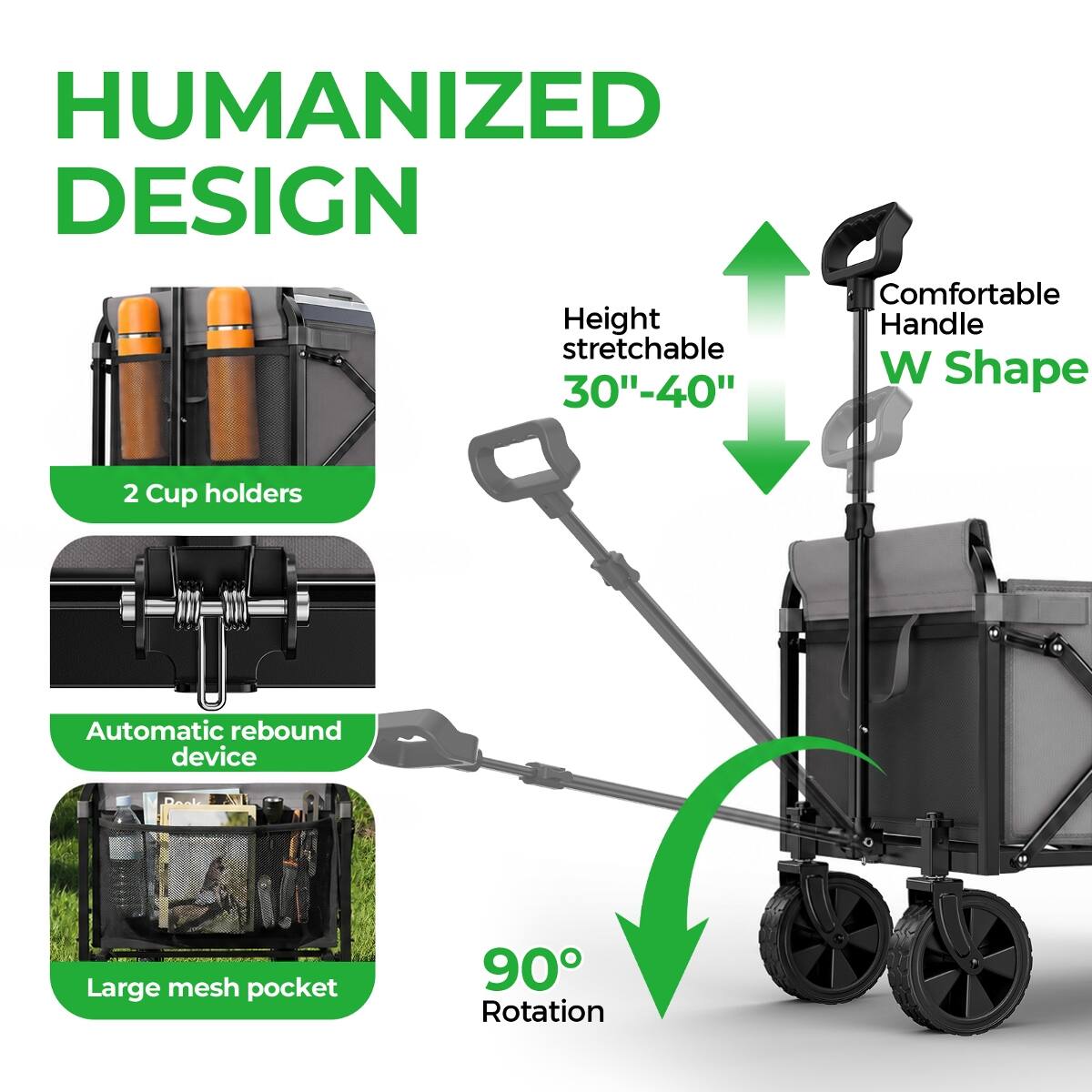 HUMANIZED DESIGN  
Comfortable Height Handle stretchable W Shape 30"-40"  
2 Cup holders  
Automatic rebound device  
COROCK Large mesh pocket  
90° Rotation