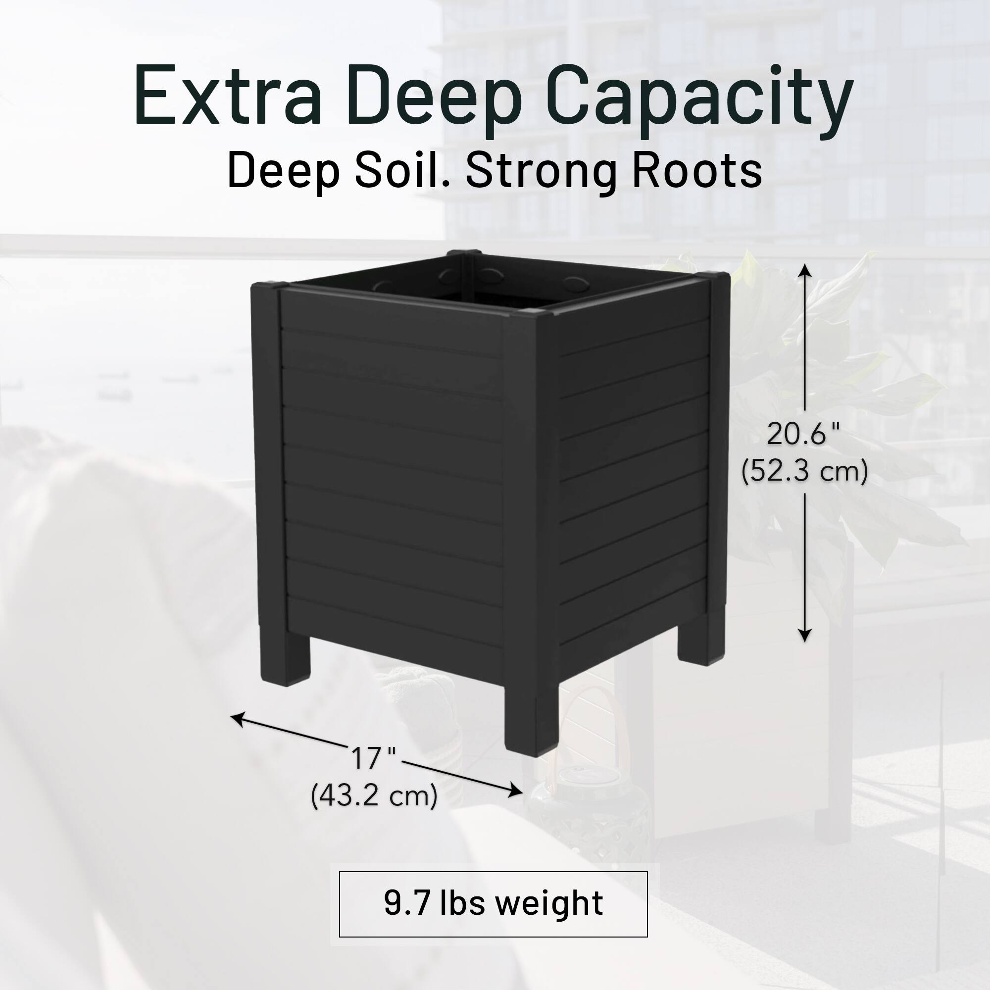 Extra Deep Capacity Deep Soil. Strong Roots

20.6" (52.3 cm)  
17" (43.2 cm)  
9.7 lbs weight
