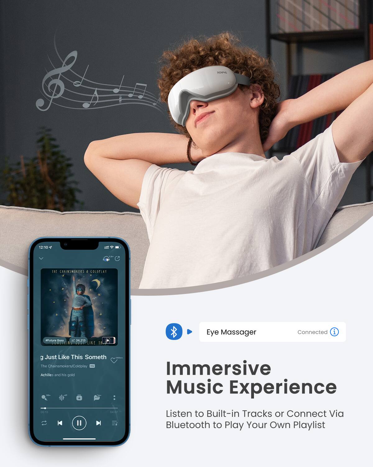 A 12:10 T INE CORIBSMORERS 4 COLOPLAT etuture Bass 1 123 SORTUEIN LIKE Eye Massager Connected i g Just Like This Someth - The Chainsmokers/Coldplay - Achities and his gold F + 00:13 0I.47 II Immersive Music Experience Listen to Built-in Tracks or Connect Via Bluetooth to Play Your Own Playlist