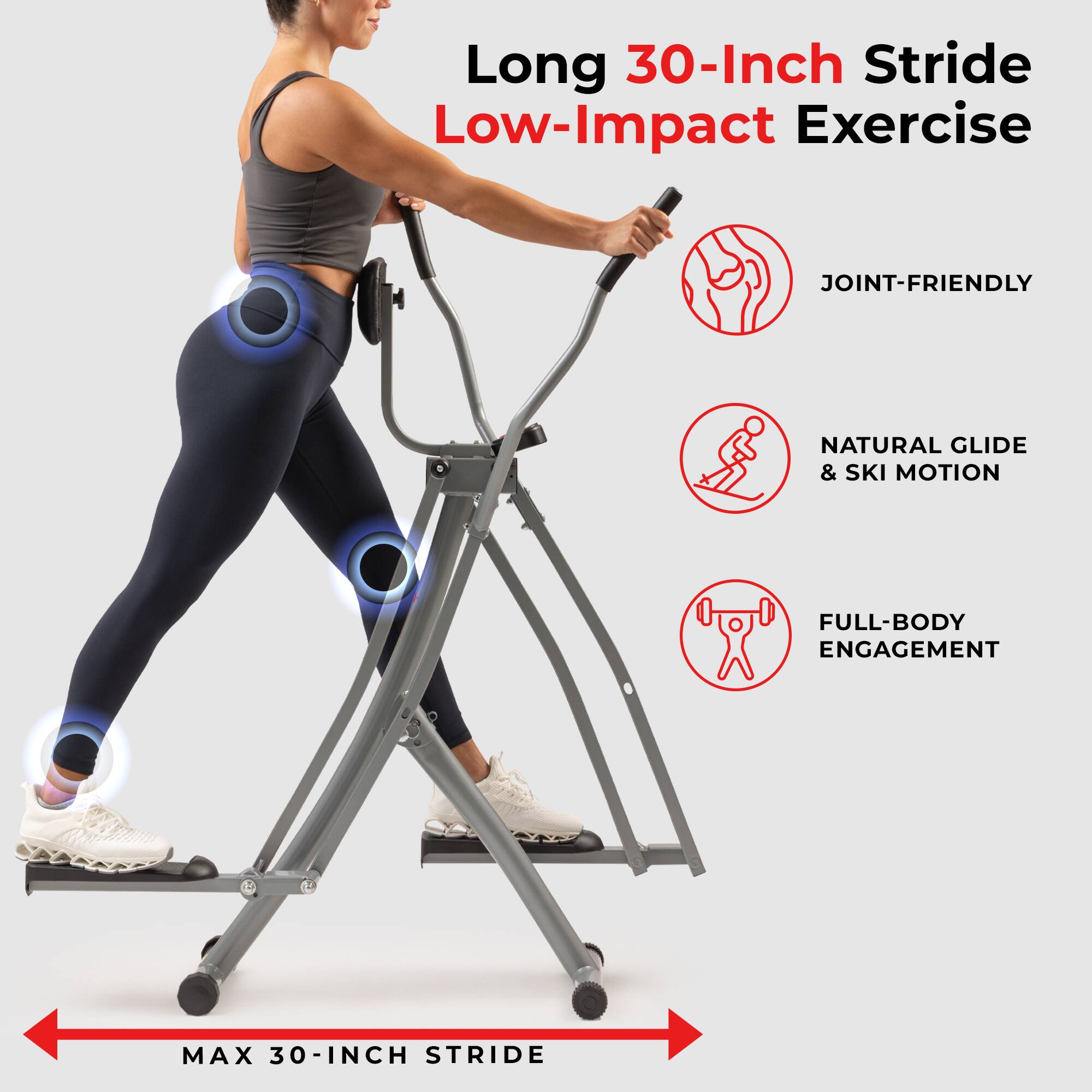Long 30-Inch Stride Low-Impact Exercise

- JOINT-FRIENDLY
- NATURAL GLIDE & SKI MOTION
- FULL-BODY ENGAGEMENT

MAX 30-INCH STRIDE