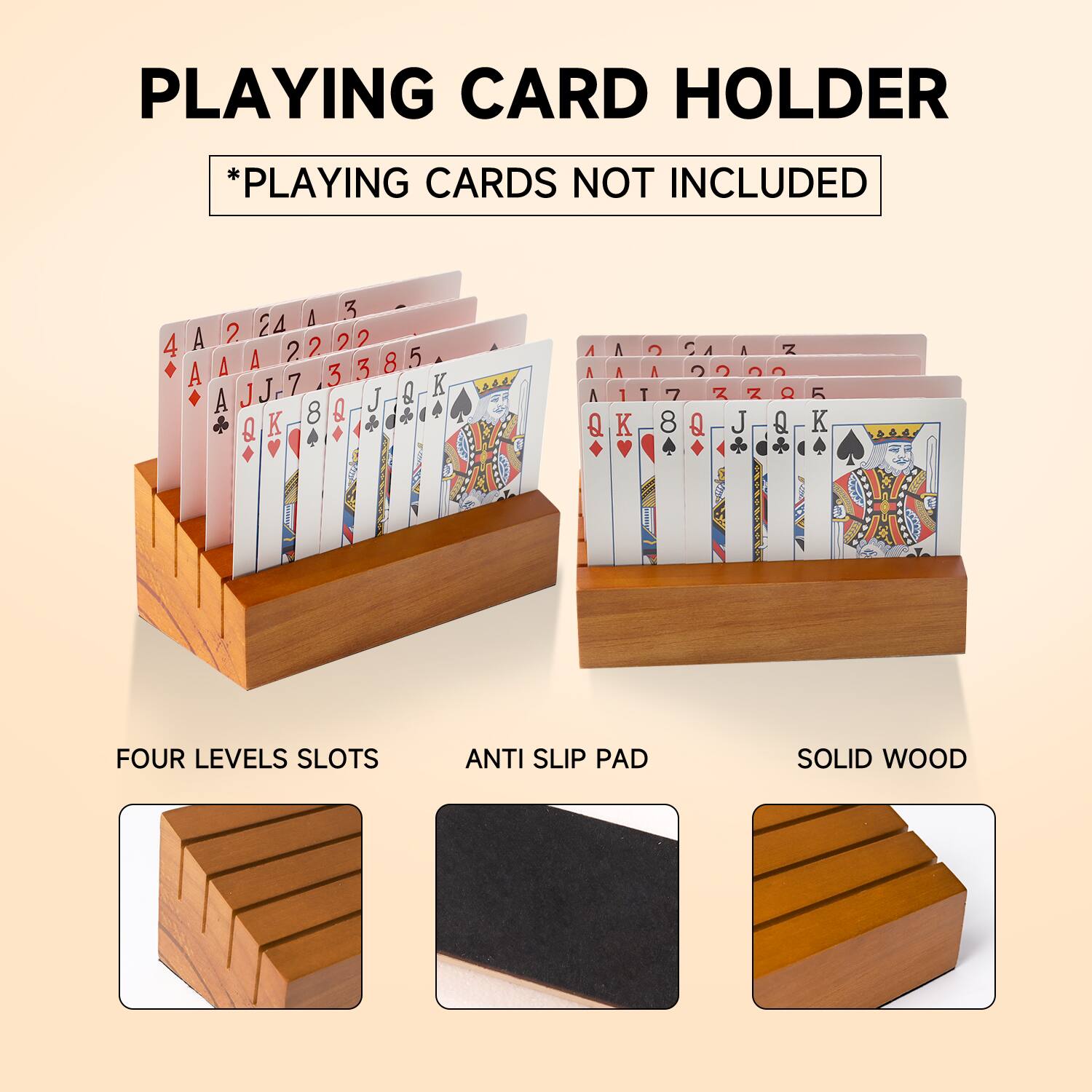 PLAYING CARD HOLDER
*PLAYING CARDS NOT INCLUDED
FOUR LEVELS SLOTS
ANTI SLIP PAD
SOLID WOOD