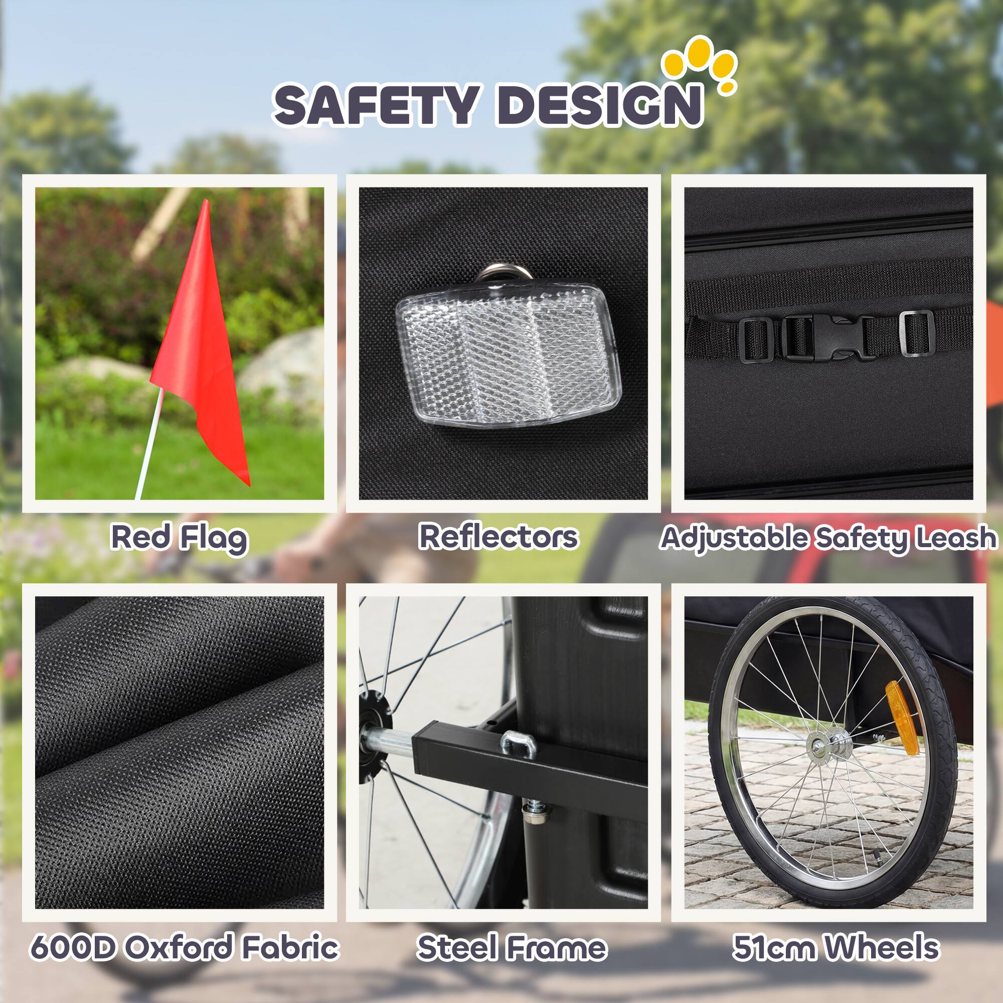 SAFETY DESIGN

- Red Flag
- Reflectors
- Adjustable Safety Leash
- 600D Oxford Fabric
- Steel Frame
- 51cm Wheels