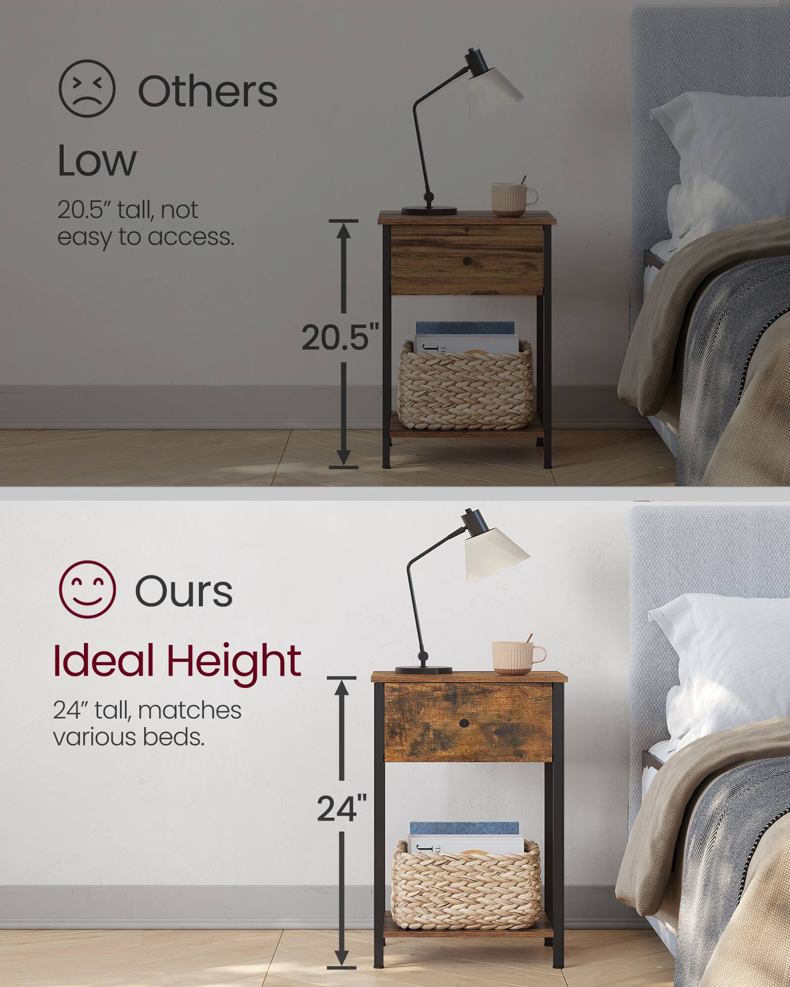 Others Low 20.5" tall, not easy to access.  
Ours Ideal Height 24" tall, matches various beds.