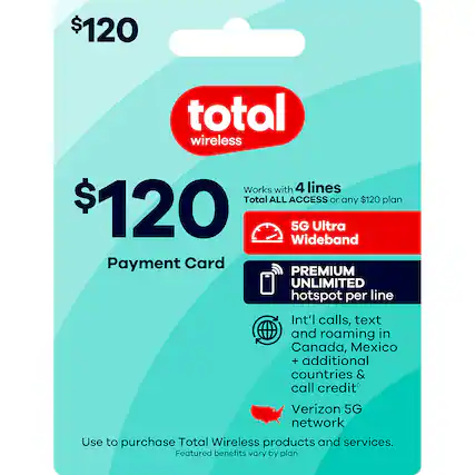 $120 total wireless
Works with 4 lines
Total ALL ACCESS or any $120 plan
$120
5G Ultra Wideband
Payment Card
PREMIUM UNLIMITED hotspot per line
Int'l calls, text and roaming in Canada, Mexico + additional countries & call credit
Verizon 5G network
Use to purchase Total Wireless products and services.
Featured benefits vary by plan.