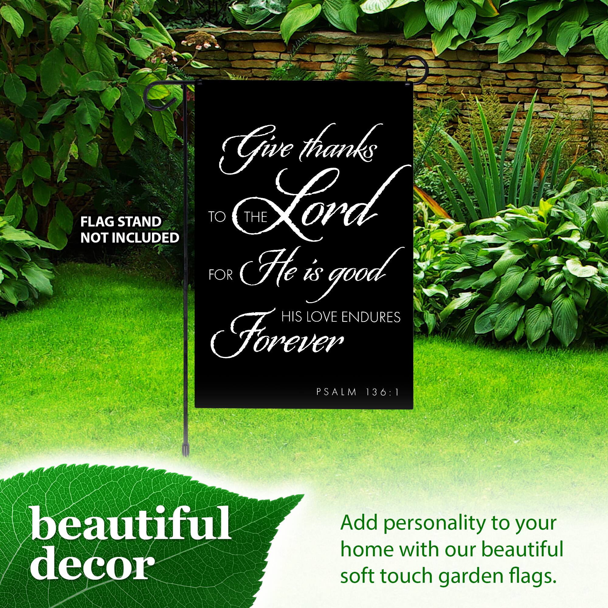 Give thanks to the Lord for He is good. His love endures forever. PSALM 136:1

FLAG NOT INCLUDED

beautiful decor

Add personality to your home with our beautiful soft touch garden flags.
