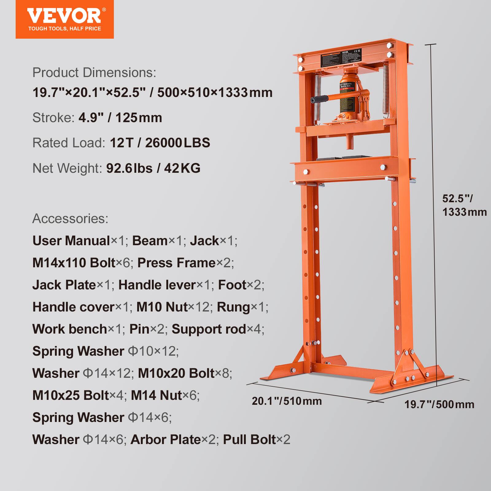 VEVOR TOUGH TOOLS, HALF PRICE

Product Dimensions: 19.7"x20.1"x52.5" / 500x510x1333mm  
Stroke: 4.9" / 125mm  
Rated Load: 12T / 26000LBS  
Net Weight: 92.6lbs / 42KG  

Accessories:  
User Manualx1; Beamx1; Jackx1;  
M14x110 Boltx6; Press Framex2;  
Jack Platex1; Handle leverx1; Footx2;  
Handle coverx1; M10 Nutx12; Rungx1;  
Work benchx1; Pinx2; Support rodx4;  
Spring Washer 10x12; Washer 14x12;  
M10x20 Boltx8; M10x25 Boltx4;  
M14 Nutx6;  
Spring Washer 14x6; Washer 14x6;  
Arbor Platex2; Pull Boltx2