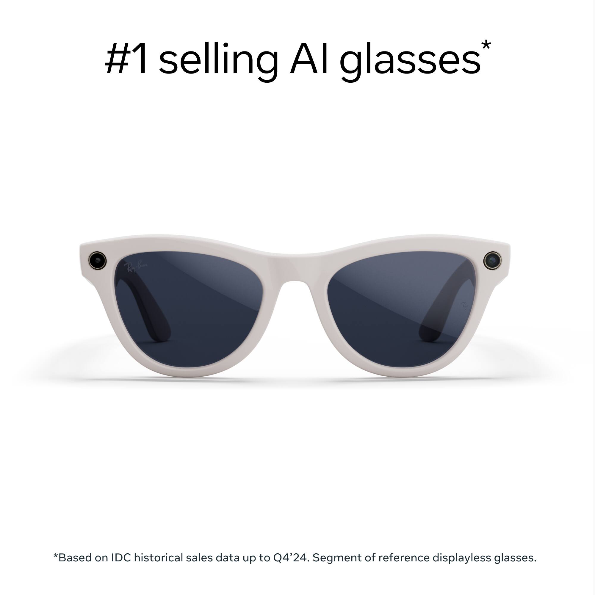 #1 selling AI glasses*

*Based on IDC historical sales data up to Q4'24. Segment of reference displayless glasses.