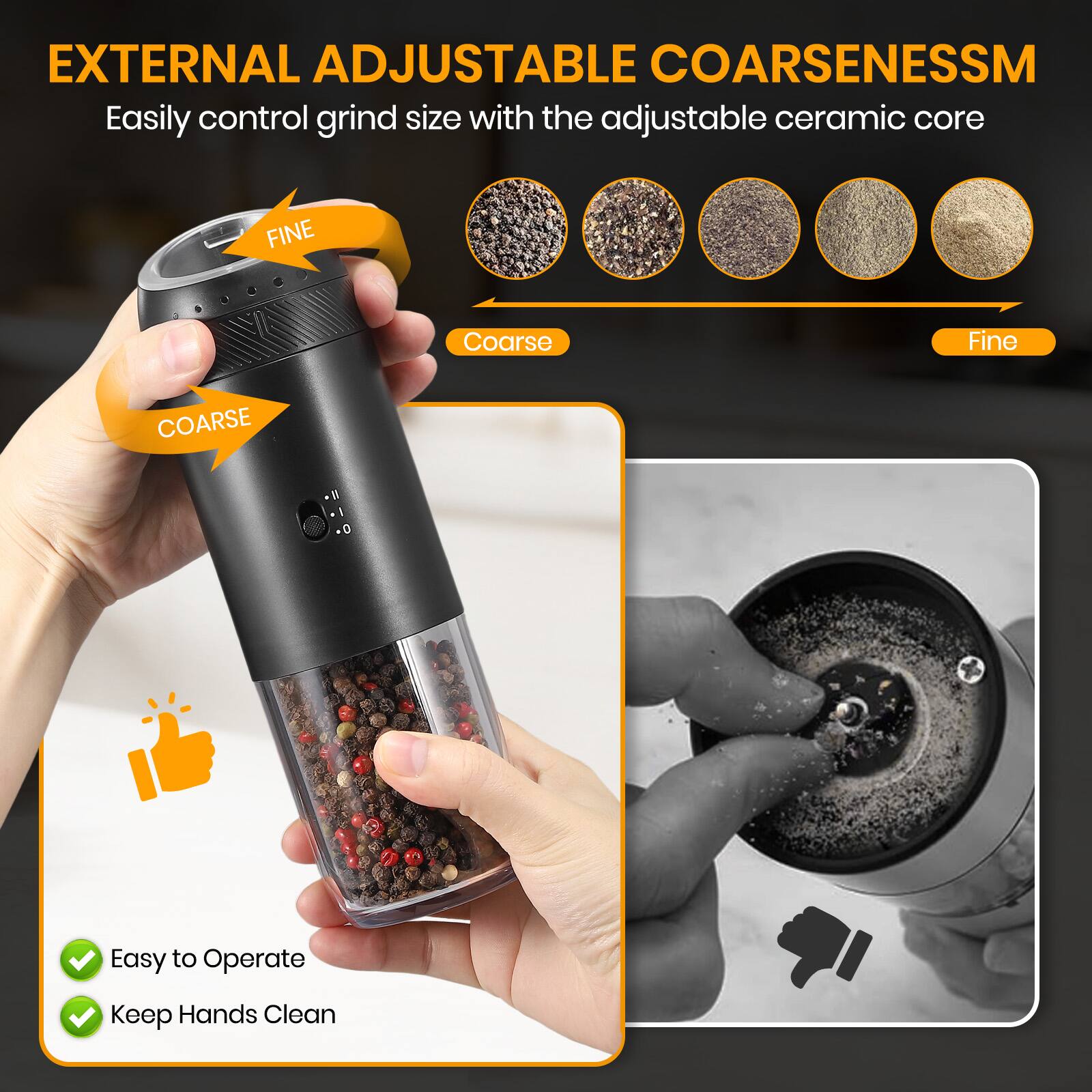 EXTERNAL ADJUSTABLE COARSENESS  
Easily control grind size with the adjustable ceramic core  

FINE  
COARSE  

Easy to Operate  
Keep Hands Clean