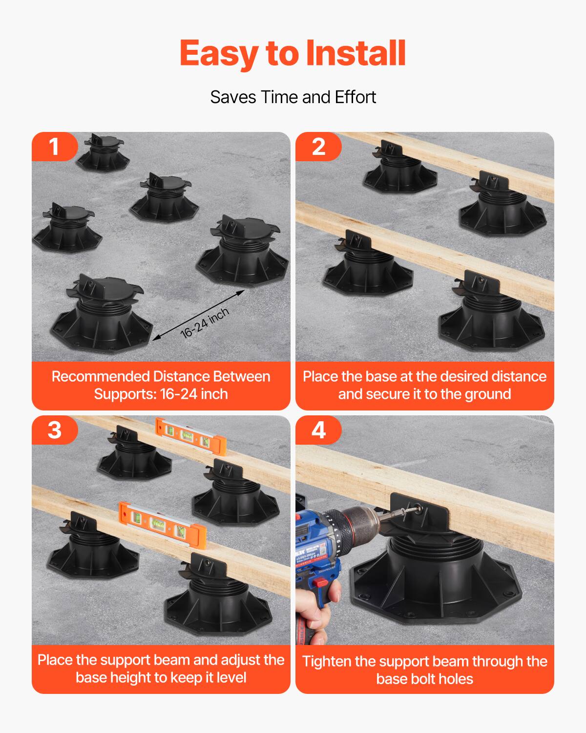 Easy to Install Saves Time and Effort

1. Recommended Distance Between Supports: 16-24 inch
2. Place the base at the desired distance and secure it to the ground
3. Place the support beam and adjust the base height to keep it level
4. Tighten the support beam through the base bolt holes