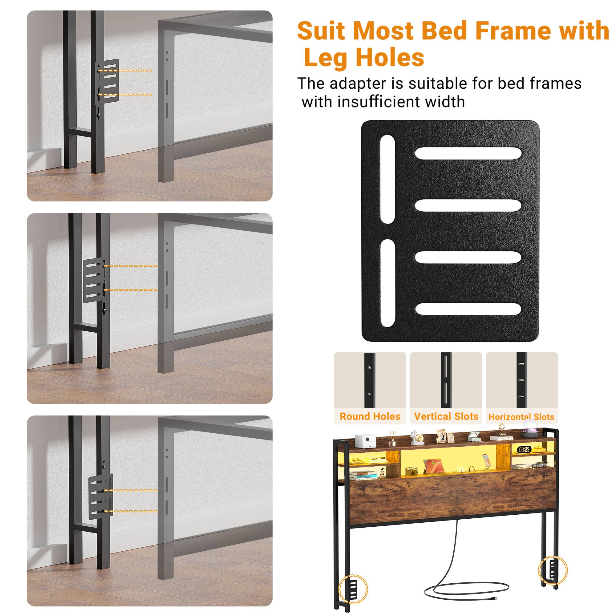 Suit Most Bed Frame with Leg Holes

The adapter is suitable for bed frames with insufficient width

Round Holes  
Vertical Slots  
Horizontal Slots