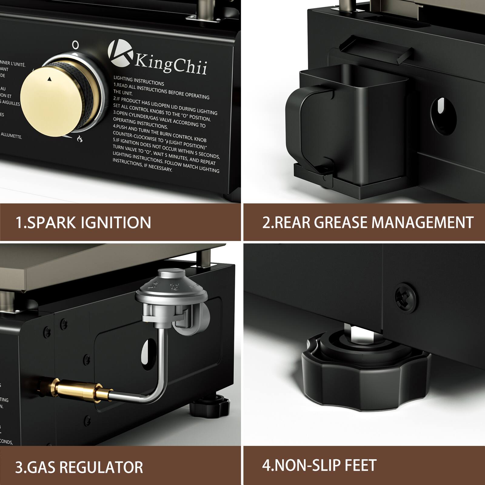 1. SPARK IGNITION

2. REAR GREASE MANAGEMENT

3. GAS REGULATOR

4. NON-SLIP FEET

LIGHTING INSTRUCTIONS

1. READ ALL INSTRUCTIONS BEFORE OPERATING THE UNIT.

2. SET PRODUCT HAS LID OPENED DURING LIGHTING.

3. OPEN CYLINDER/GAS VALVE TO THE "O" POSITION.

4. PUSH INSTRUCTIONS ACCORDING TO THE BURN CONTROL KNOB.

5. TURN THE BURN CONTROL KNOB TO "LIGHT" POSITION.

6. IF IGNITION DOES NOT OCCUR WITHIN 5 SECONDS, WAIT 5 MINUTES AND REPEAT INSTRUCTIONS. FOLLOW MATCH LIGHTING INSTRUCTIONS IF NECESSARY.