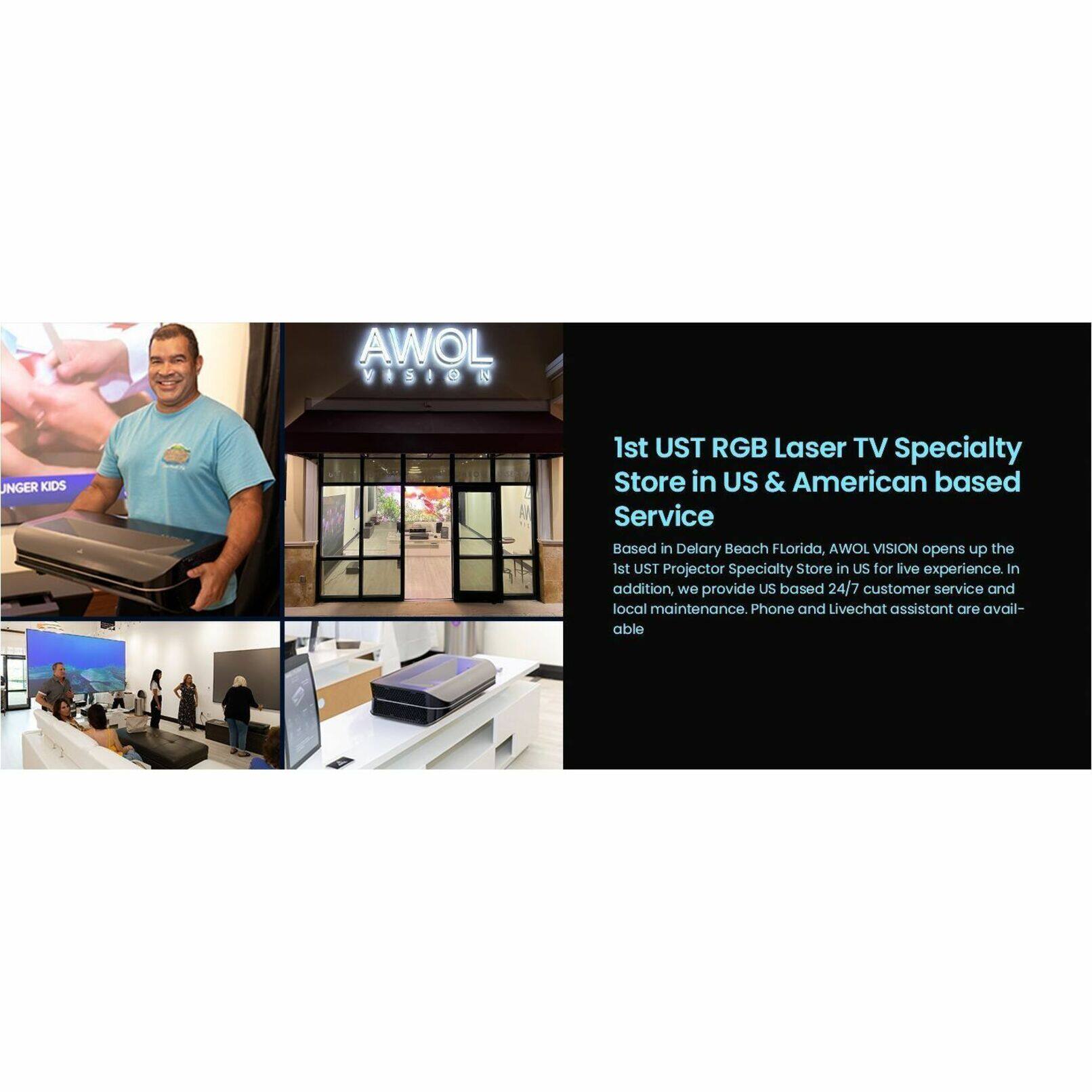 AWOL VISION is the 1st UST RGB Laser TV Specialty Store in the US, located in Delray Beach, Florida. They offer a live experience and provide US-based 24/7 customer service and local maintenance. Phone and livechat assistance are available for their customers.
