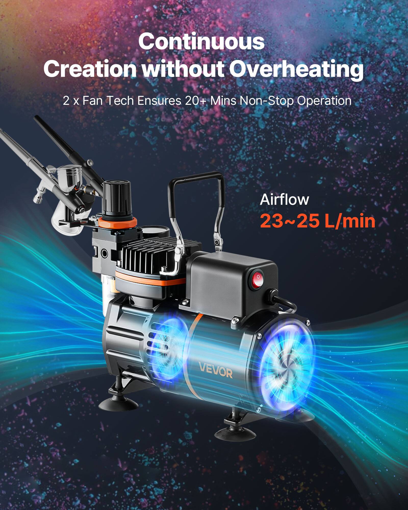 Continuous Creation without Overheating  
2 x Fan Tech Ensures 20+ Mins Non-Stop Operation  
Airflow 23~25 L/min  
VEVOR