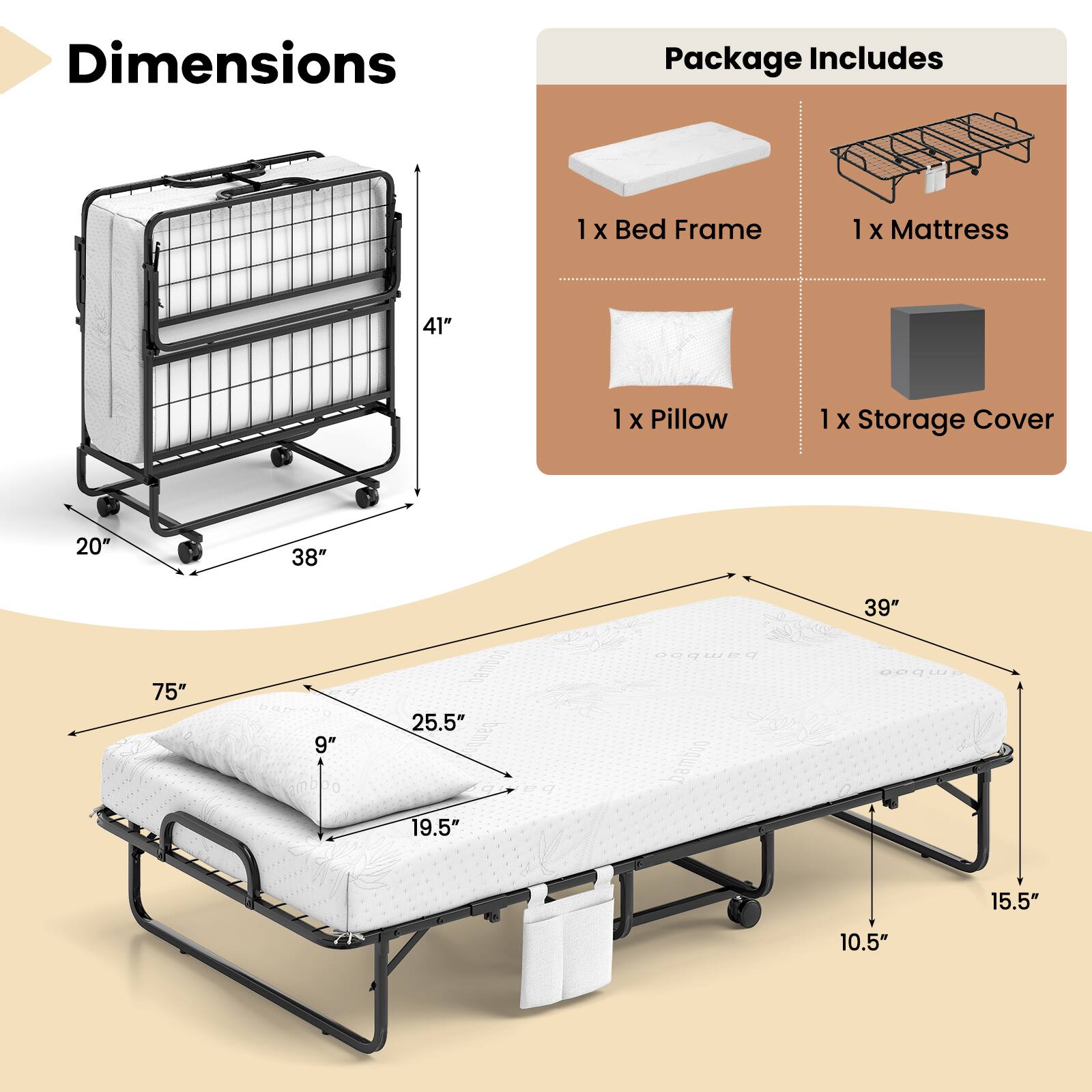 Dimensions  
Package Includes  
1 x Bed Frame  
1 x Mattress  
1 x Pillow  
1 x Storage Cover  

20" x 38" x 41"  
75" x 39" x 25.5" x 19.5" x 15.5" x 10.5" x 9"