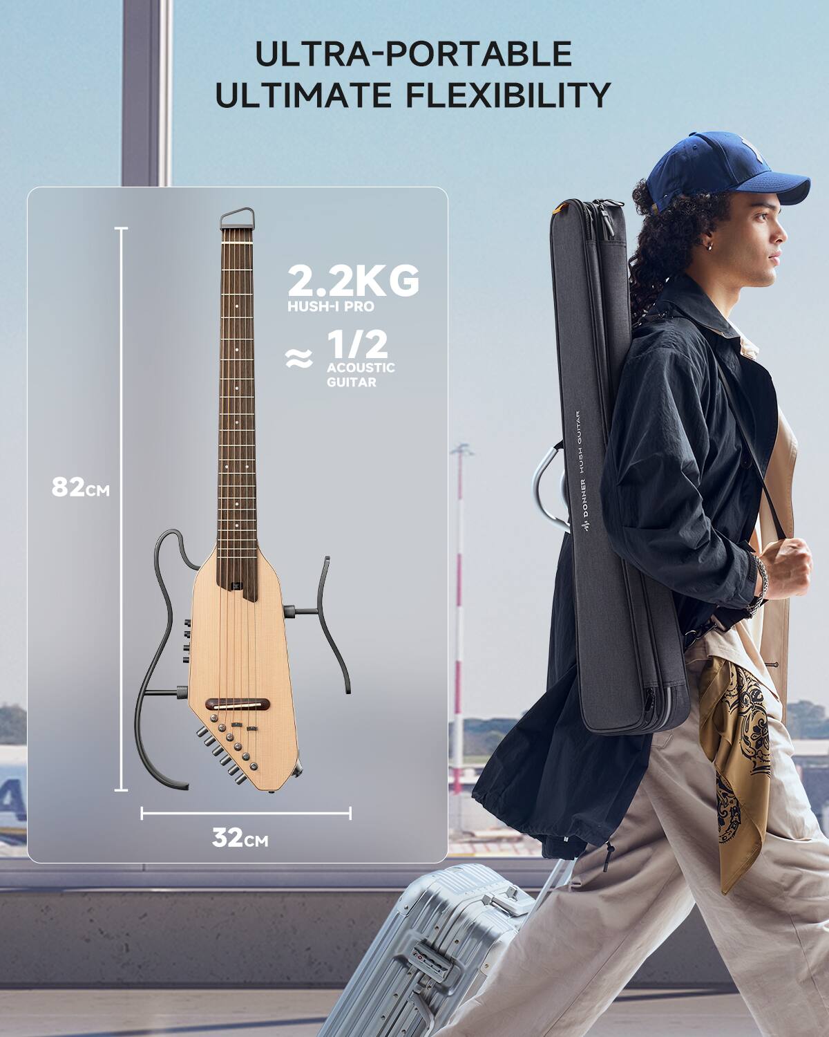 ULTRA-PORTABLE ULTIMATE FLEXIBILITY

2.2KG

HUSH-I PRO

1/2 ACOUSTIC GUITAR

82CM

32CM