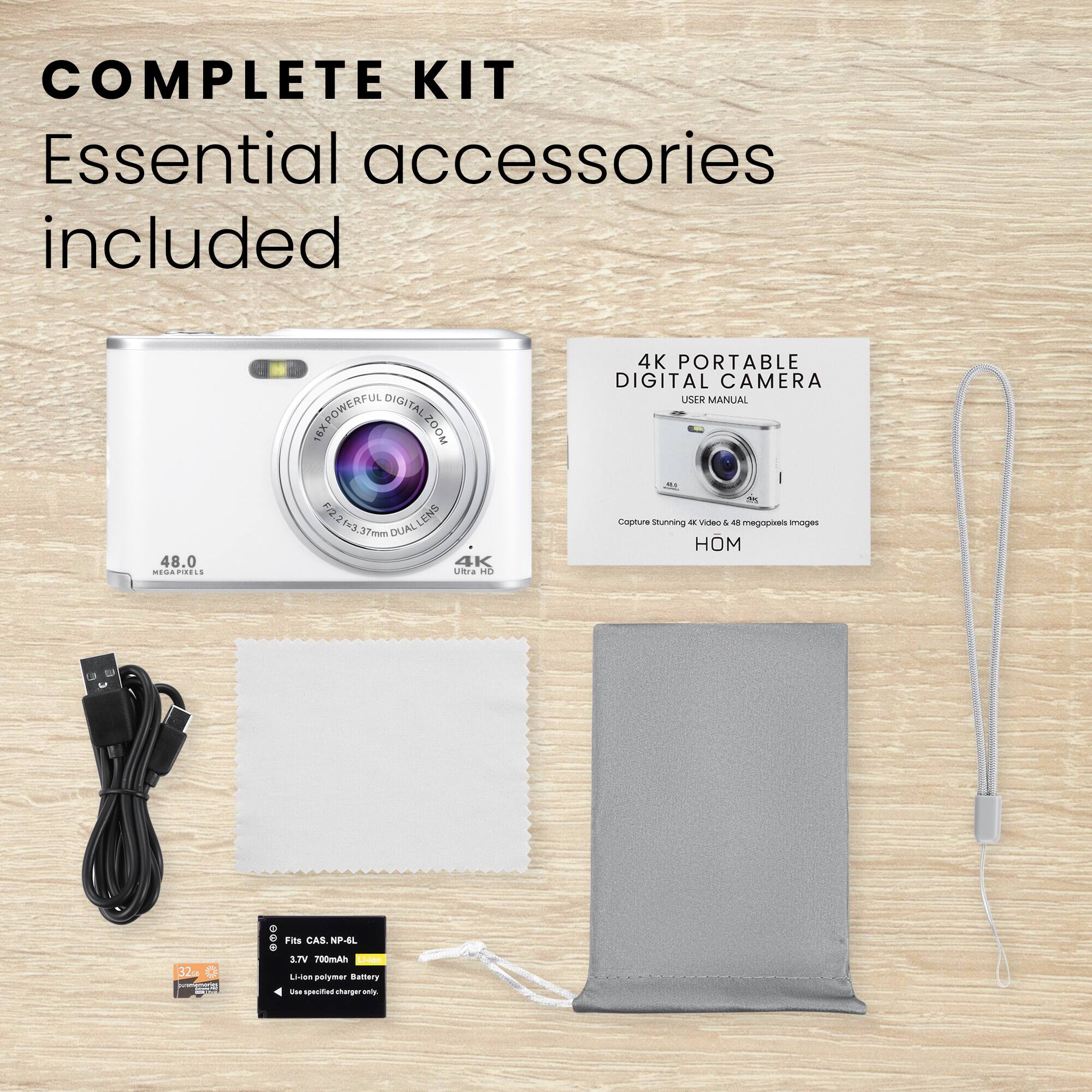 COMPLETE KIT  
Essential accessories included  

POWERFUL DIGITAL 16X ZOOM  
48.0 MEGA PIXELS  
4K Ultra HD  

4K PORTABLE DIGITAL CAMERA  
USER MANUAL  
Capture Stunning 4K Video & 48 Megapixel Images  

Fits CAS NP-6L  
3.7V 700mAh  
Li-ion Polymer Battery  
Use specified charger only.  

48.0 MEGA PIXELS  
4K Ultra HD  
16.2-37mm DUAL LENS  

HDMI  

USB Cable  
Battery Charger  
Cleaning Cloth  
Carrying Pouch