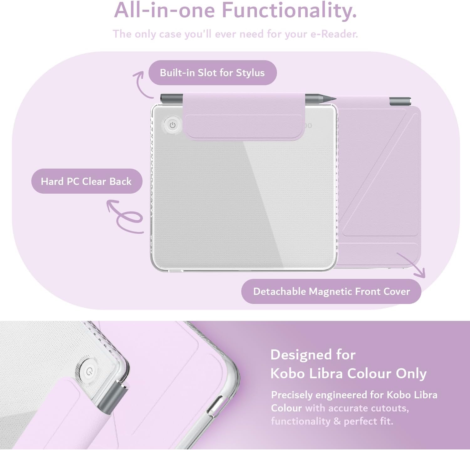 All-in-one Functionality.  
The only case you'll ever need for your e-Reader.  

Built-in Slot for Stylus  
Hard PC Clear Back  
Detachable Magnetic Front Cover  

Designed for Kobo Libra Colour Only  
Precisely engineered for Kobo Libra Colour with accurate cutouts, functionality & perfect fit.