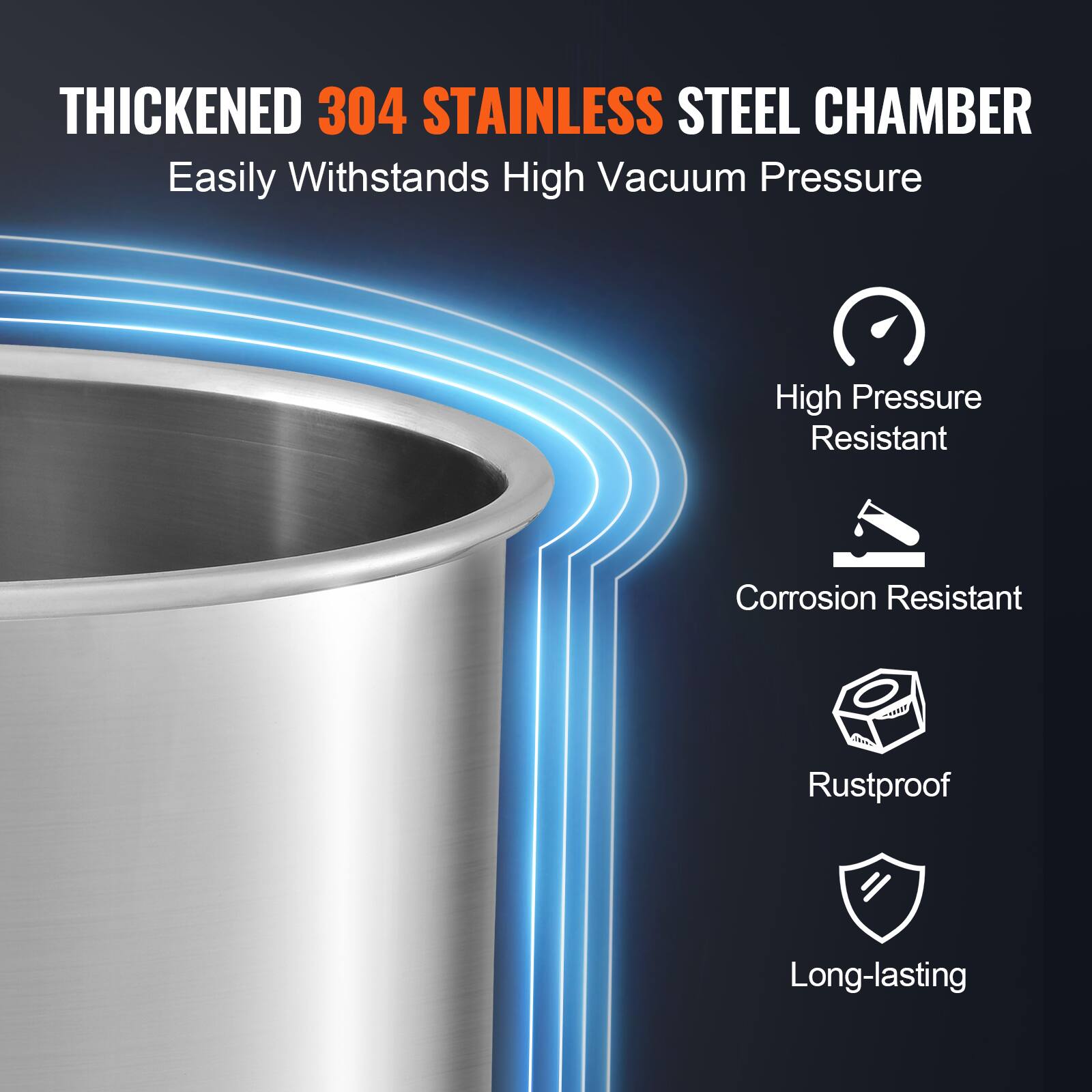 THICKENED 304 STAINLESS STEEL CHAMBER  
Easily Withstands High Vacuum Pressure

- High Pressure Resistant
- Corrosion Resistant
- Rustproof
- Long-lasting