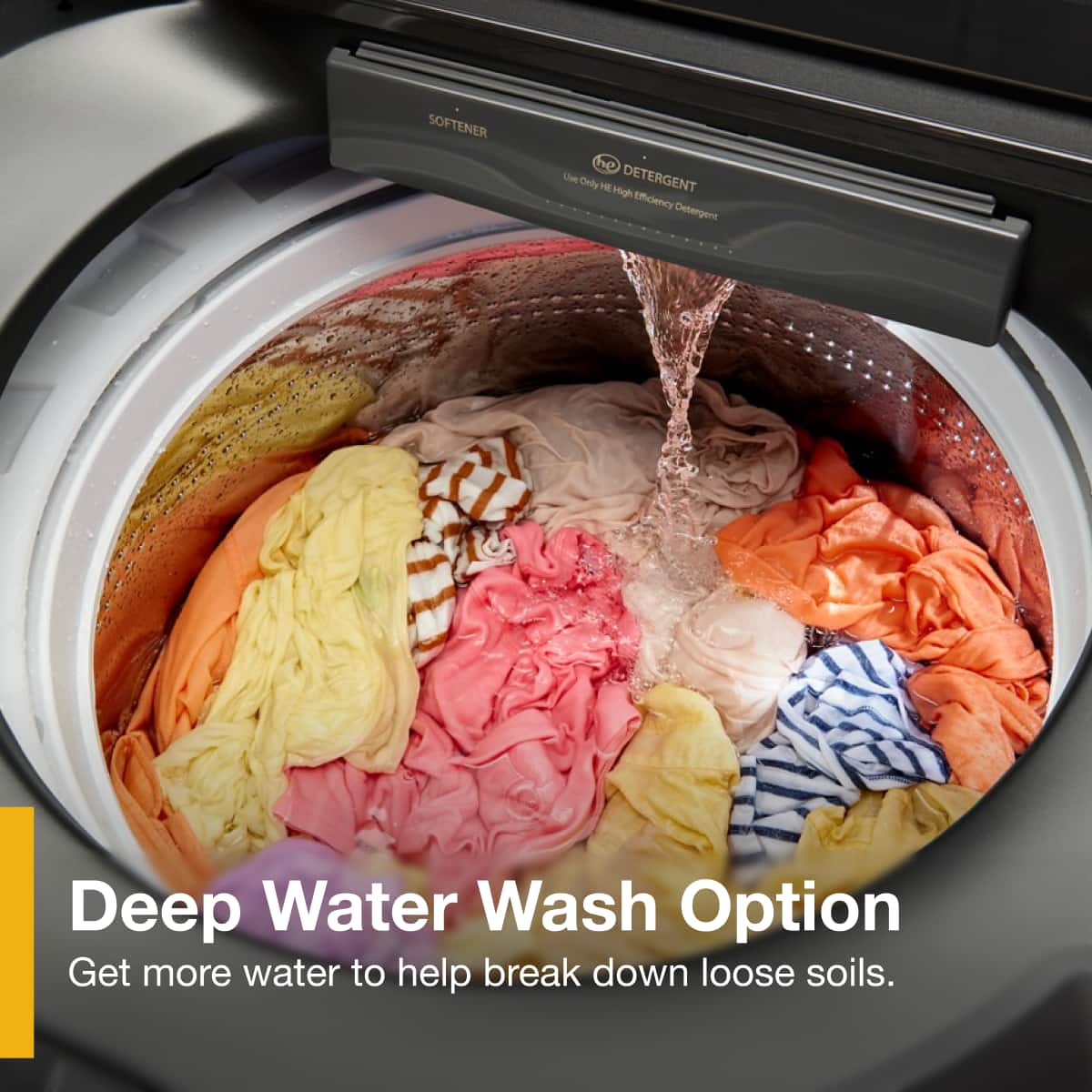 - Softener
- Detergent: Use Only High Efficiency Detergent
- Deep Water Wash Option: Get more water to help break down loose soils.
