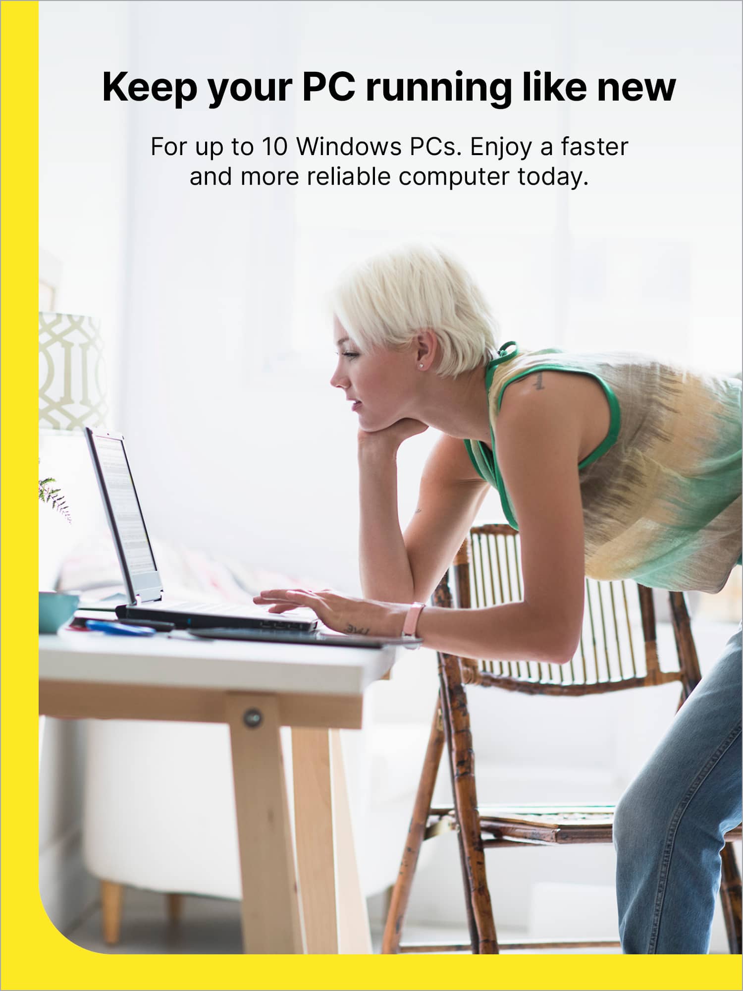 Keep your PC running like new. For up to 10 Windows PCs. Enjoy a faster and more reliable computer today.