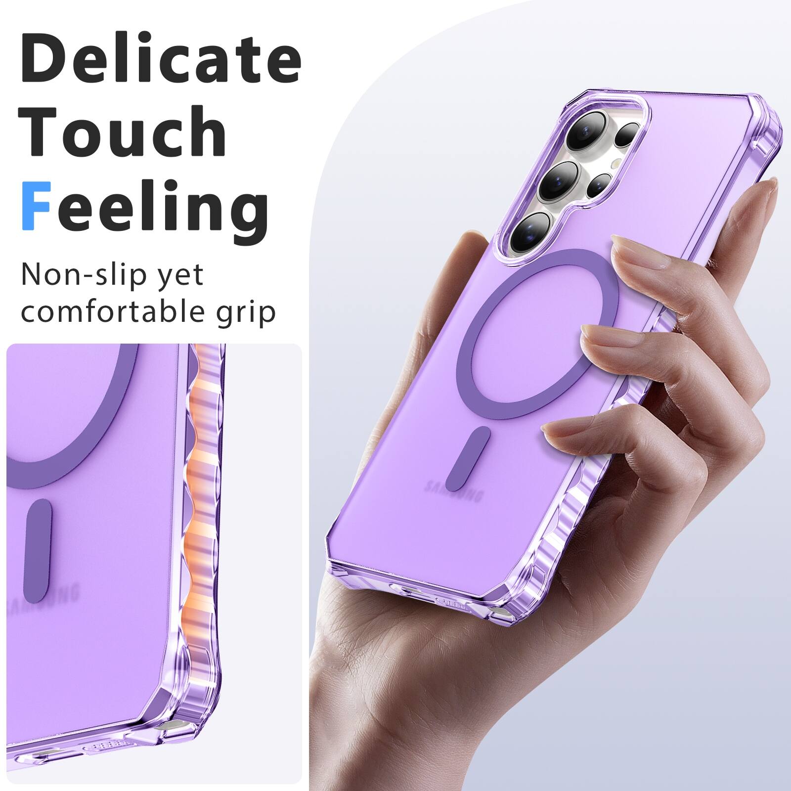 Delicate Touch Feeling  
Non-slip yet comfortable grip