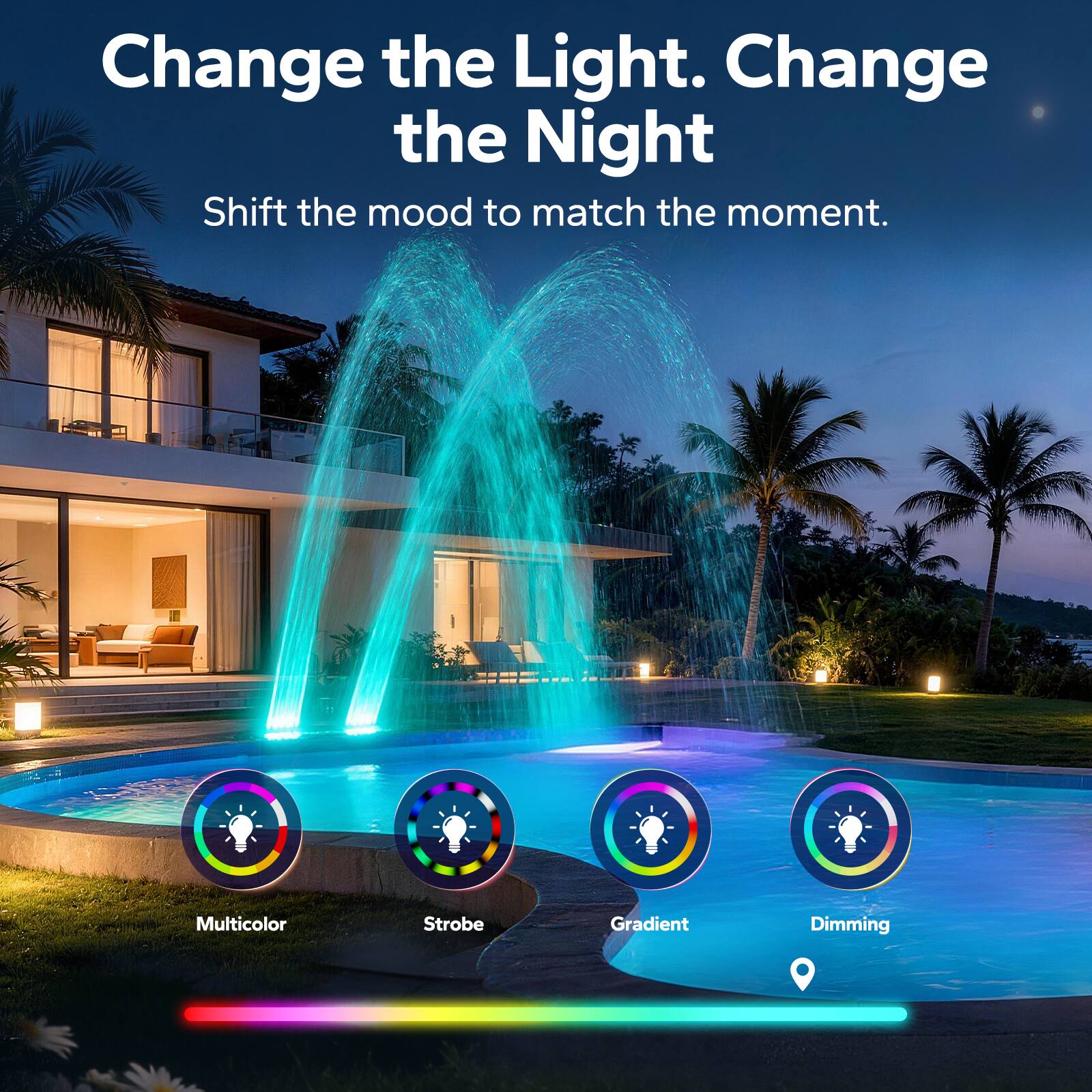 Change the Light. Change the Night  
Shift the mood to match the moment.  

Multicolor  
Strobe  
Gradient  
Dimming