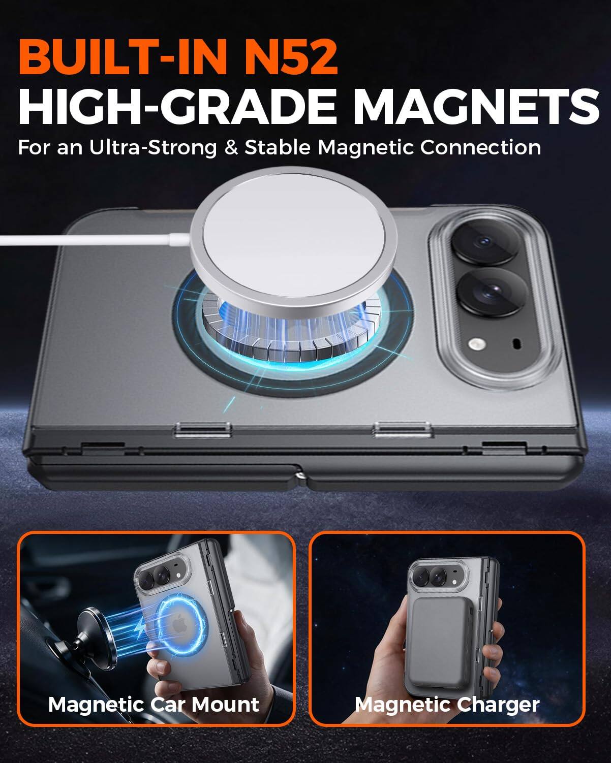 BUILT-IN N52 HIGH-GRADE MAGNETS  
For an Ultra-Strong & Stable Magnetic Connection

Magnetic Car Mount  
Magnetic Charger