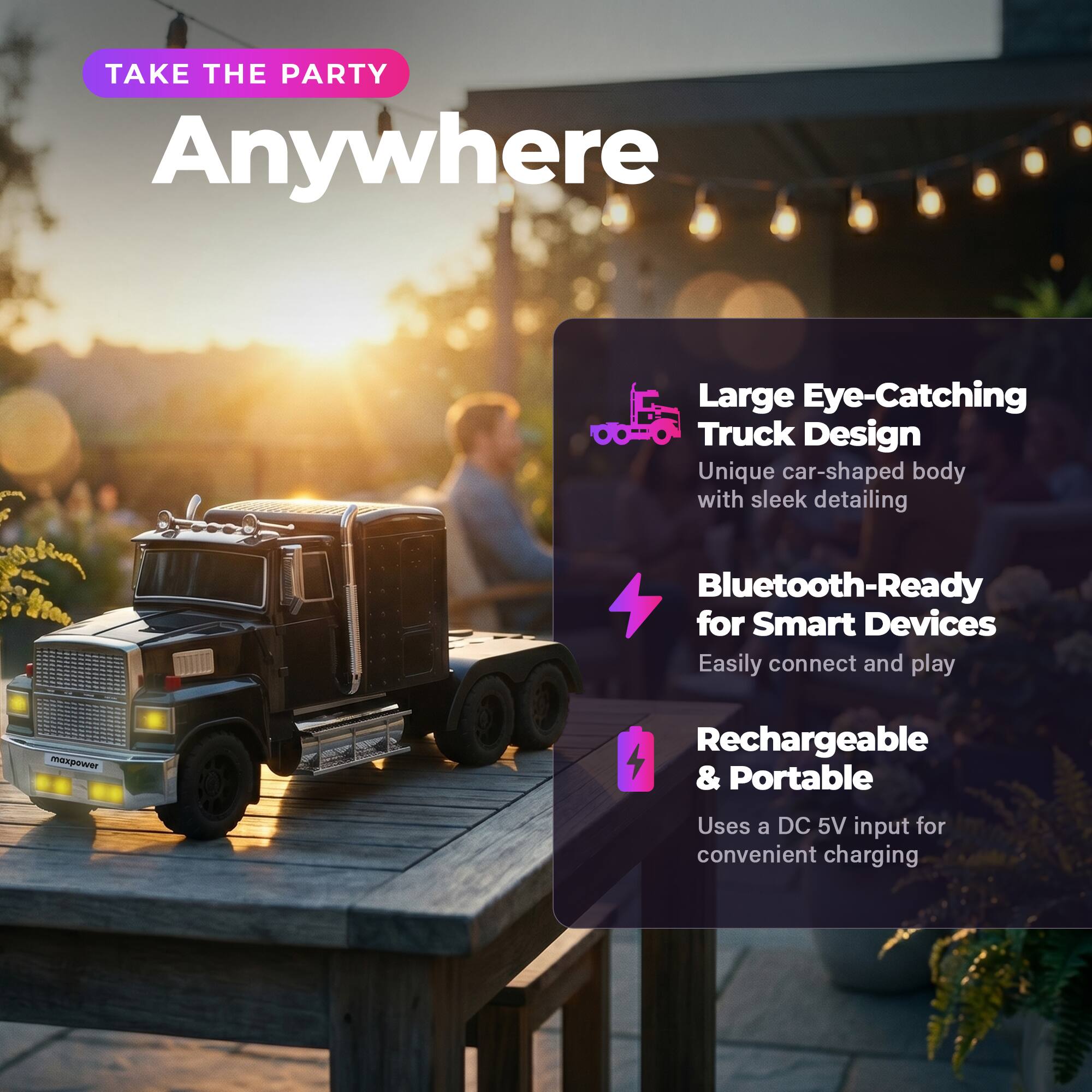 TAKE THE PARTY Anywhere

Large Eye-Catching Truck Design
Unique car-shaped body with sleek detailing

Bluetooth-Ready for Smart Devices
Easily connect and play

Rechargeable & Portable
Uses a DC 5V input for convenient charging